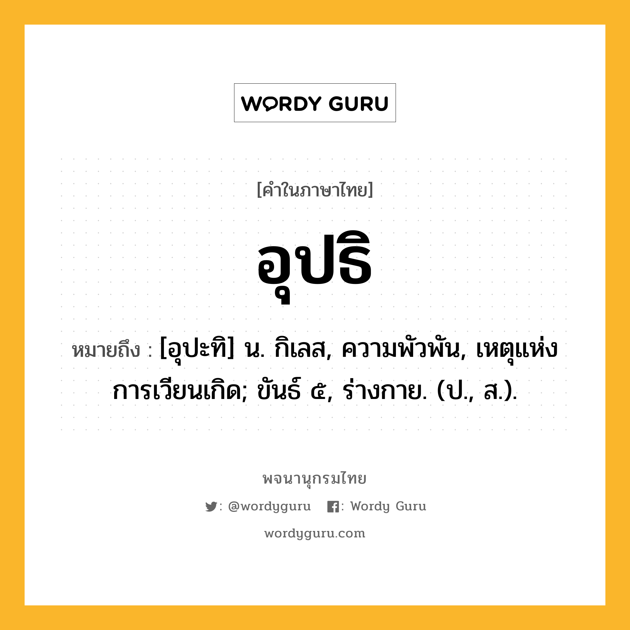 อุปธิ ความหมาย หมายถึงอะไร?, คำในภาษาไทย อุปธิ หมายถึง [อุปะทิ] น. กิเลส, ความพัวพัน, เหตุแห่งการเวียนเกิด; ขันธ์ ๕, ร่างกาย. (ป., ส.).