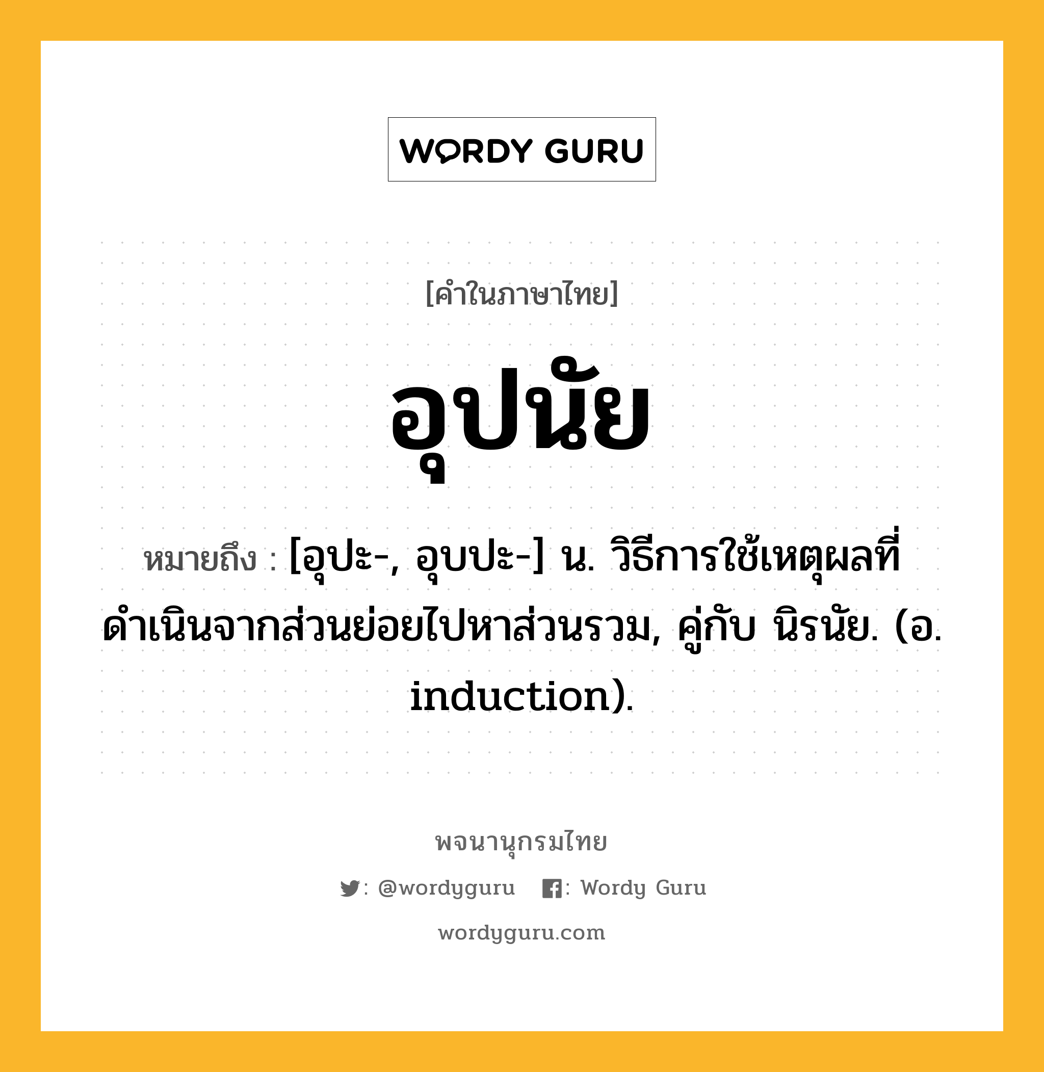 อุปนัย ความหมาย หมายถึงอะไร?, คำในภาษาไทย อุปนัย หมายถึง [อุปะ-, อุบปะ-] น. วิธีการใช้เหตุผลที่ดำเนินจากส่วนย่อยไปหาส่วนรวม, คู่กับ นิรนัย. (อ. induction).