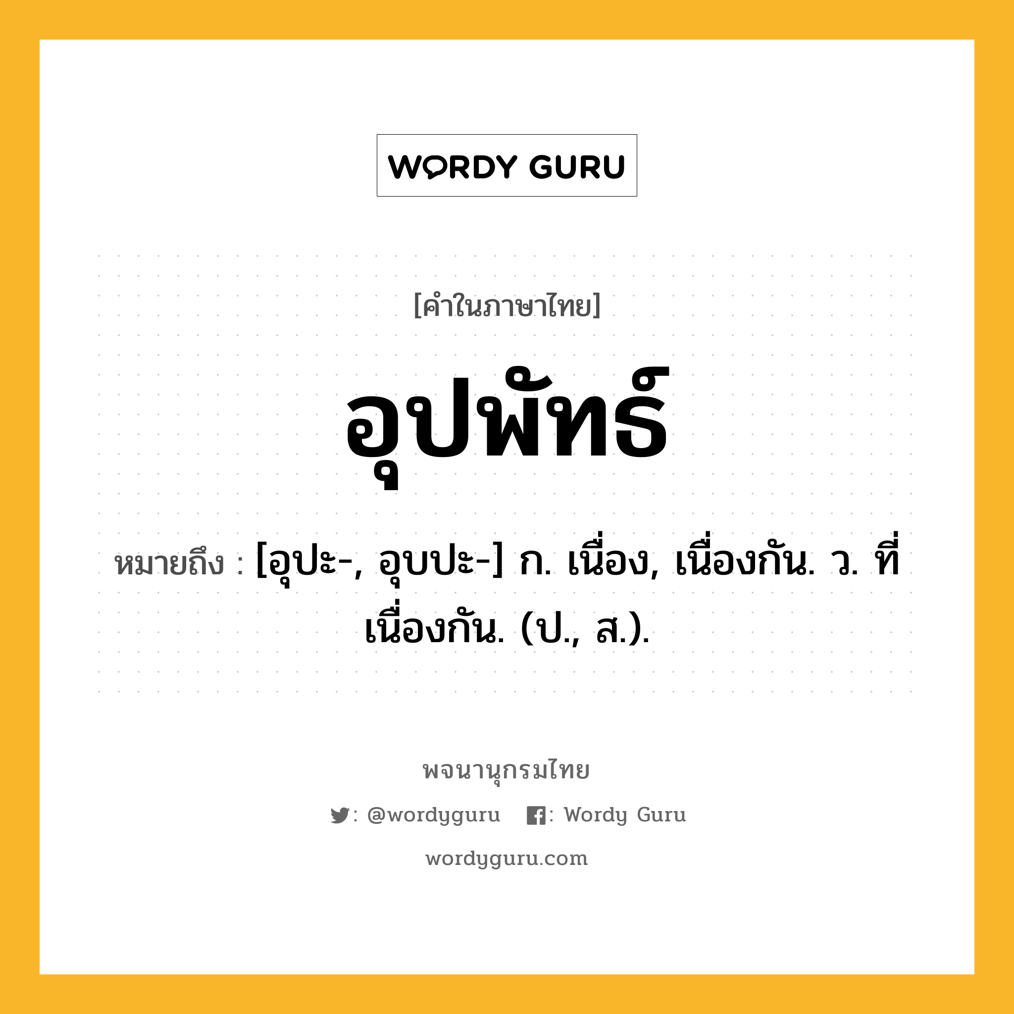 อุปพัทธ์ ความหมาย หมายถึงอะไร?, คำในภาษาไทย อุปพัทธ์ หมายถึง [อุปะ-, อุบปะ-] ก. เนื่อง, เนื่องกัน. ว. ที่เนื่องกัน. (ป., ส.).