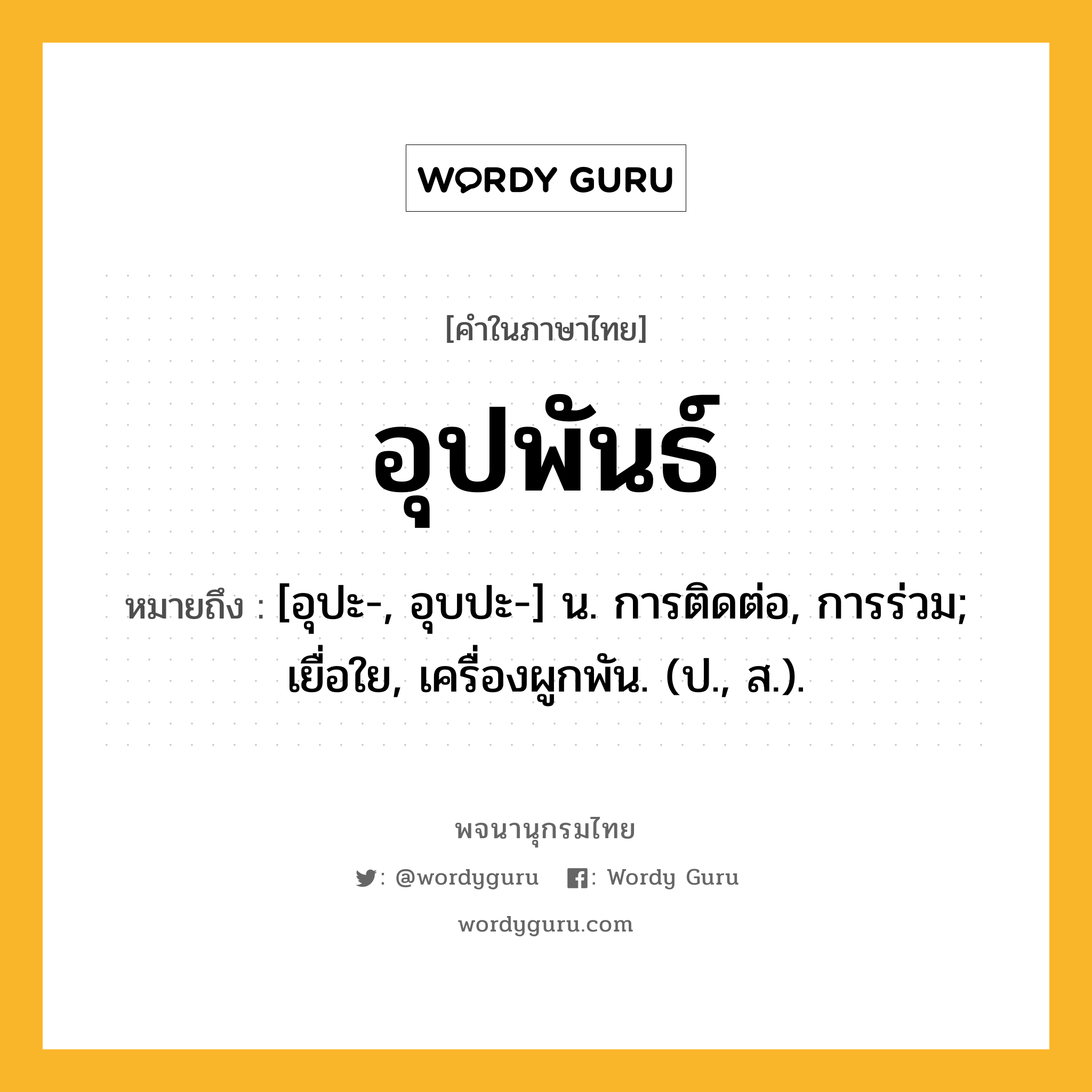 อุปพันธ์ ความหมาย หมายถึงอะไร?, คำในภาษาไทย อุปพันธ์ หมายถึง [อุปะ-, อุบปะ-] น. การติดต่อ, การร่วม; เยื่อใย, เครื่องผูกพัน. (ป., ส.).