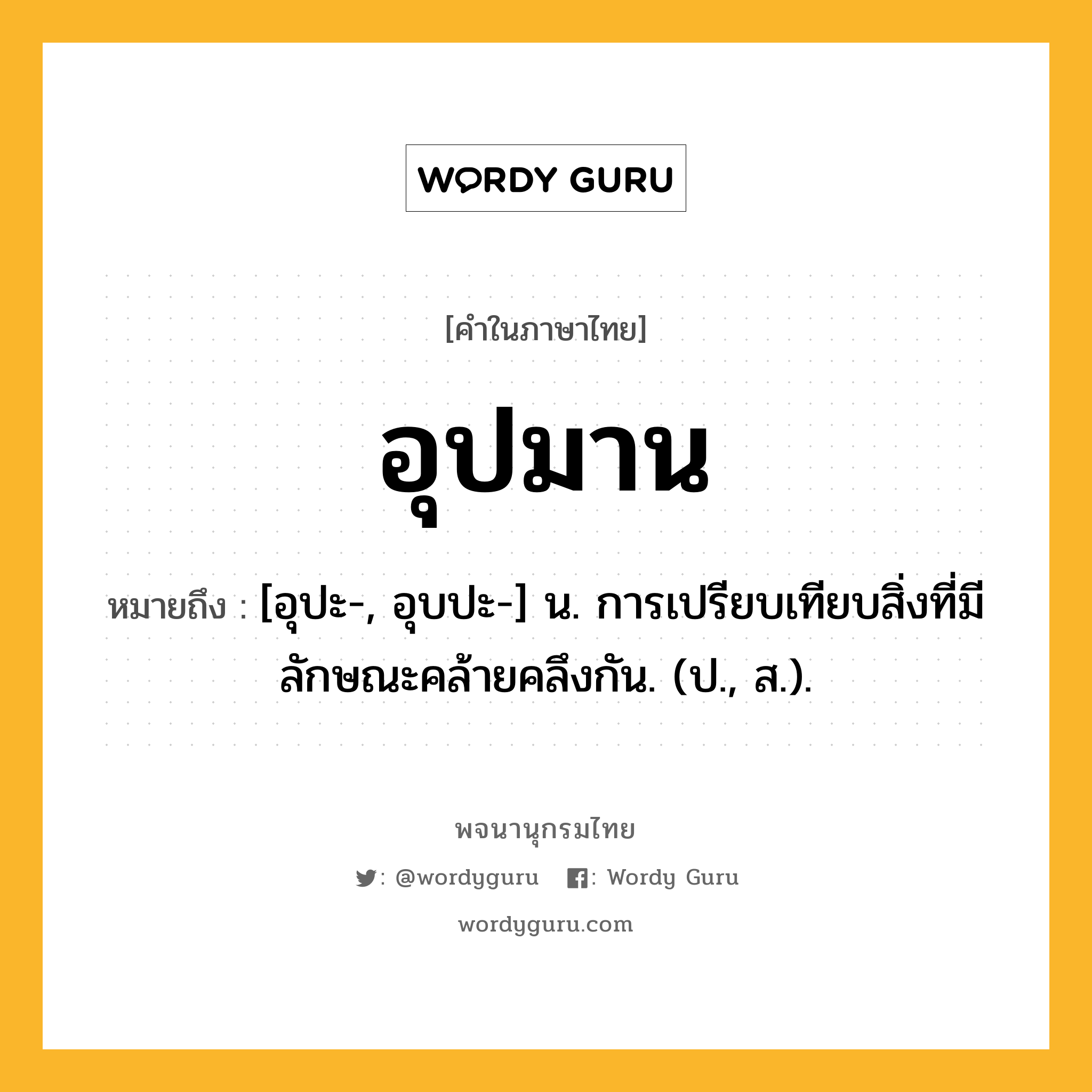 อุปมาน ความหมาย หมายถึงอะไร?, คำในภาษาไทย อุปมาน หมายถึง [อุปะ-, อุบปะ-] น. การเปรียบเทียบสิ่งที่มีลักษณะคล้ายคลึงกัน. (ป., ส.).