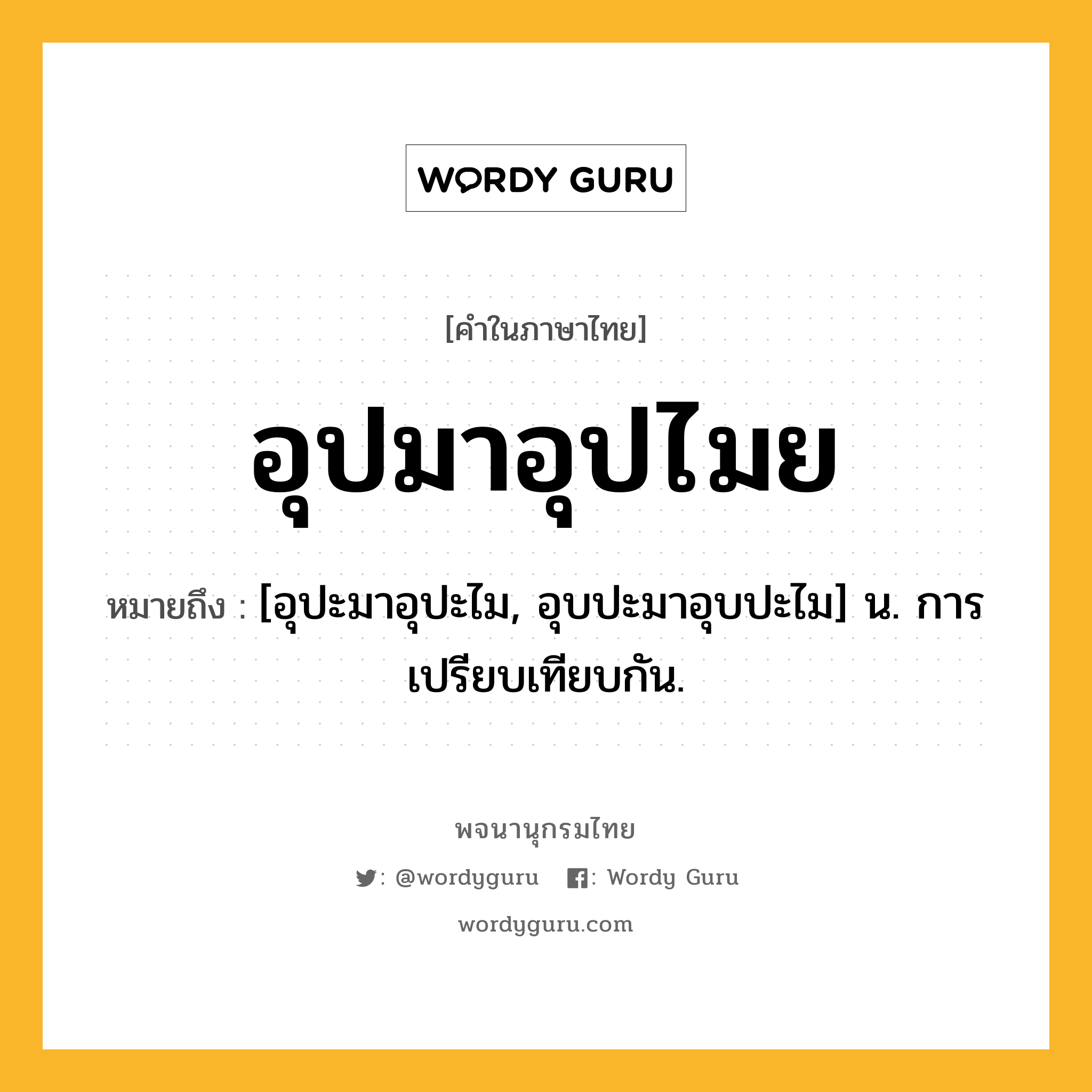 อุปมาอุปไมย ความหมาย หมายถึงอะไร?, คำในภาษาไทย อุปมาอุปไมย หมายถึง [อุปะมาอุปะไม, อุบปะมาอุบปะไม] น. การเปรียบเทียบกัน.