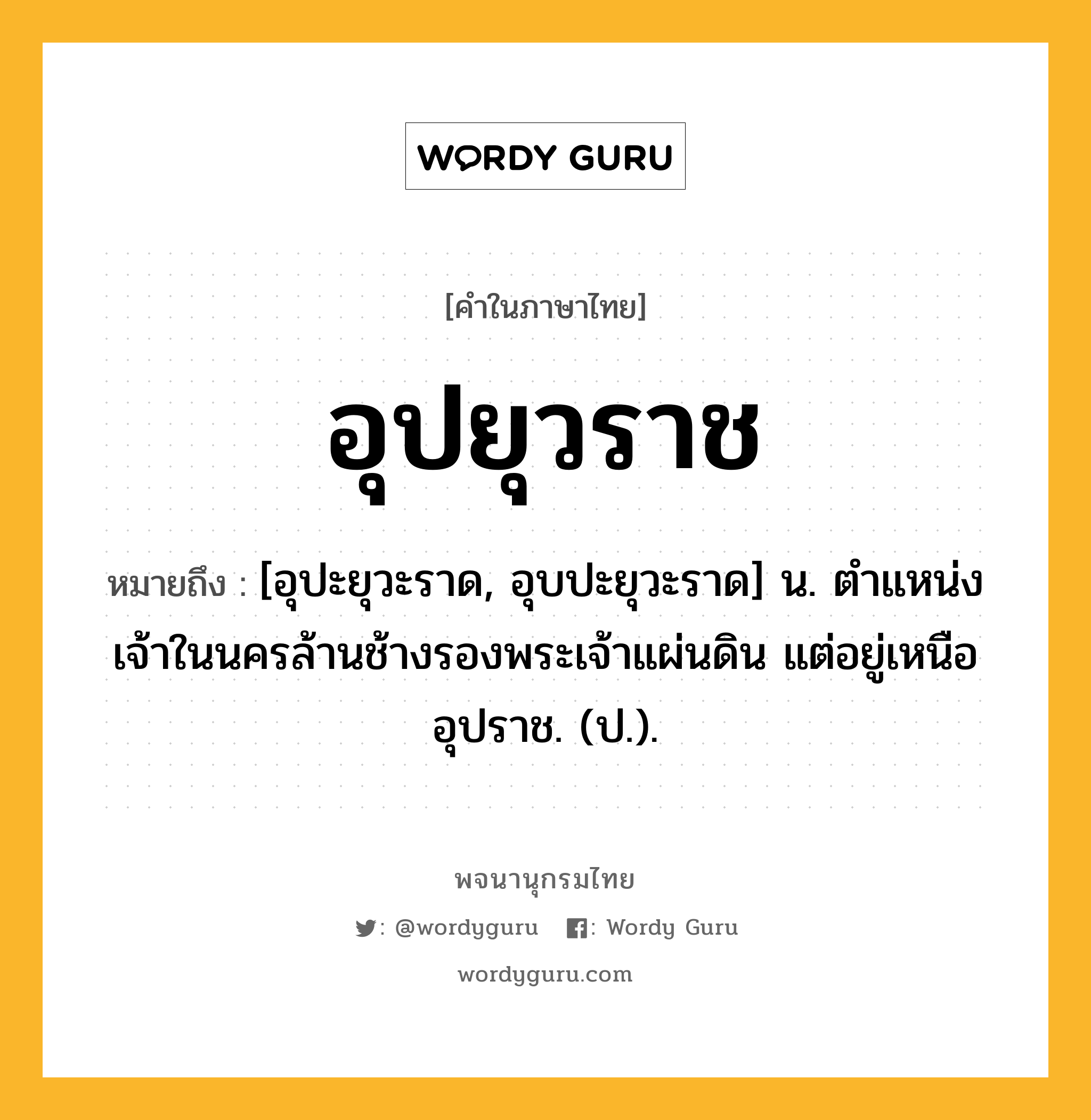 อุปยุวราช ความหมาย หมายถึงอะไร?, คำในภาษาไทย อุปยุวราช หมายถึง [อุปะยุวะราด, อุบปะยุวะราด] น. ตําแหน่งเจ้าในนครล้านช้างรองพระเจ้าแผ่นดิน แต่อยู่เหนืออุปราช. (ป.).