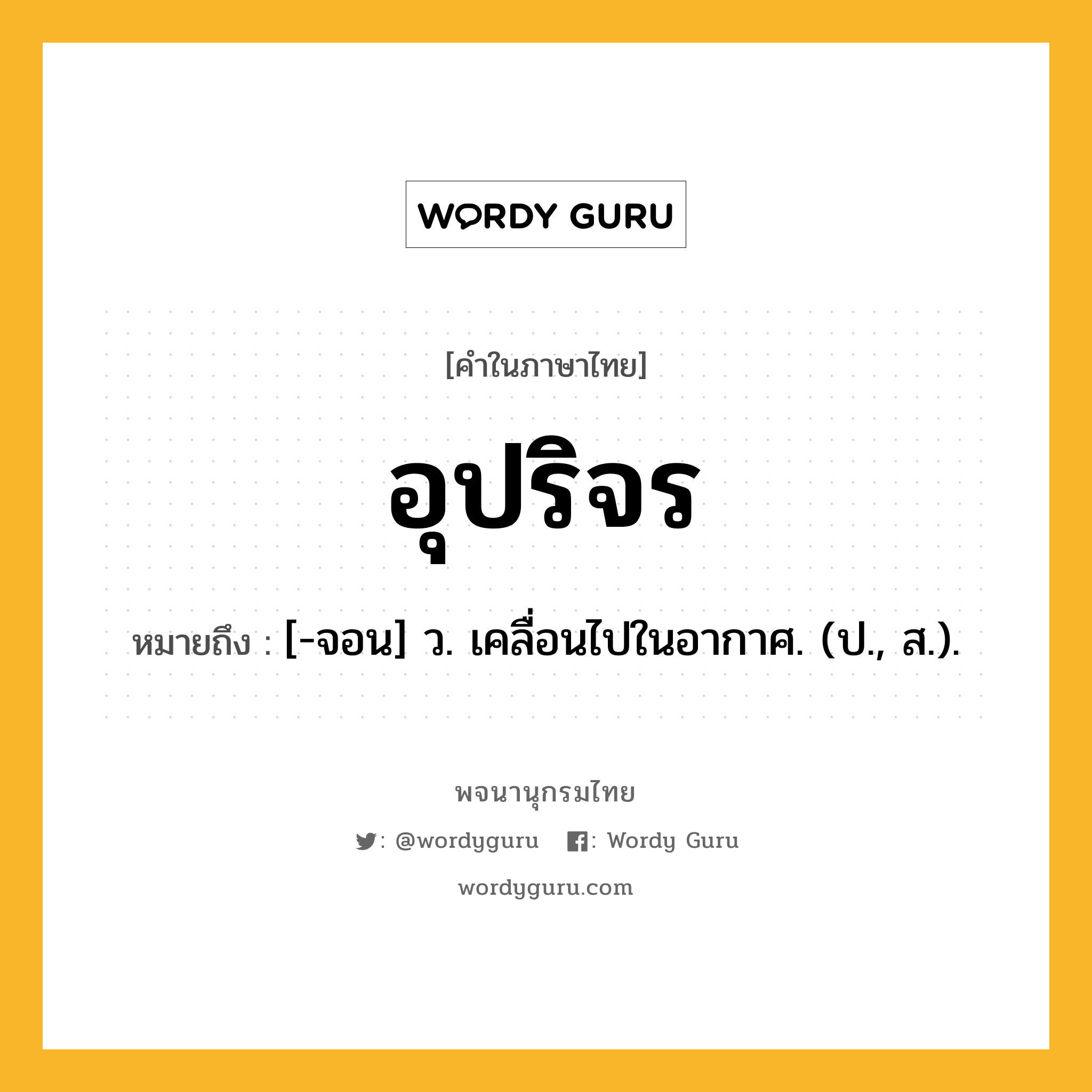 อุปริจร ความหมาย หมายถึงอะไร?, คำในภาษาไทย อุปริจร หมายถึง [-จอน] ว. เคลื่อนไปในอากาศ. (ป., ส.).