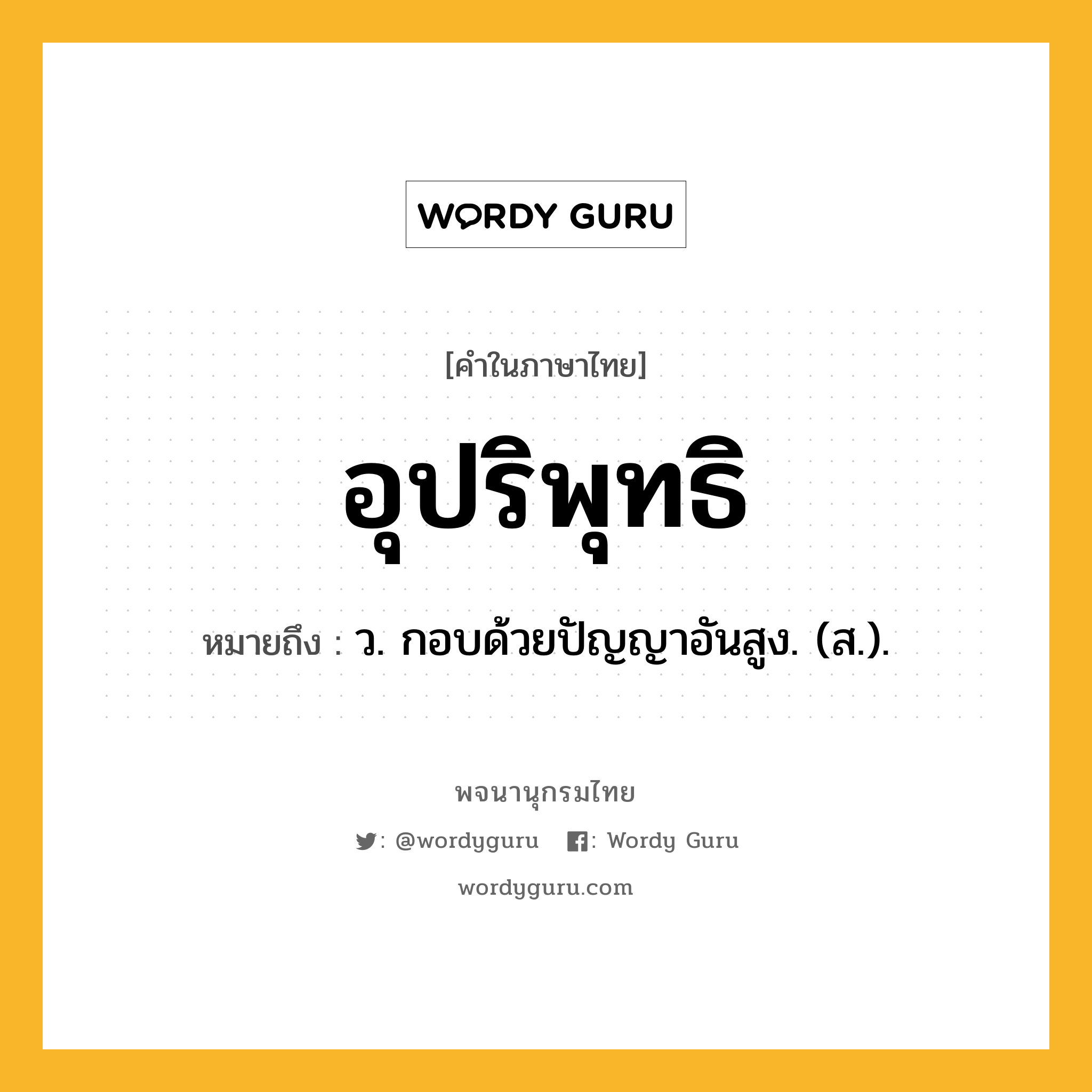 อุปริพุทธิ ความหมาย หมายถึงอะไร?, คำในภาษาไทย อุปริพุทธิ หมายถึง ว. กอบด้วยปัญญาอันสูง. (ส.).