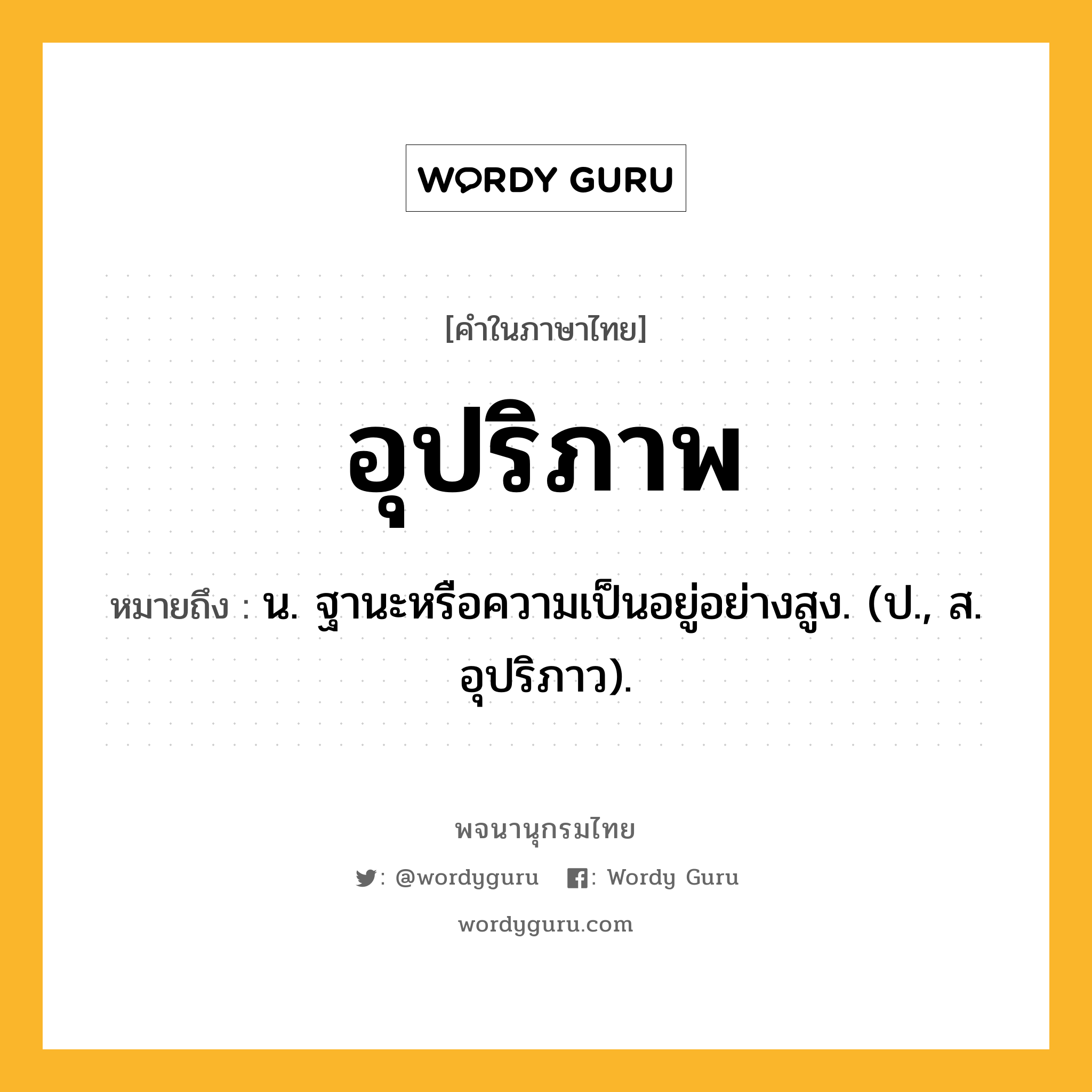 อุปริภาพ ความหมาย หมายถึงอะไร?, คำในภาษาไทย อุปริภาพ หมายถึง น. ฐานะหรือความเป็นอยู่อย่างสูง. (ป., ส. อุปริภาว).