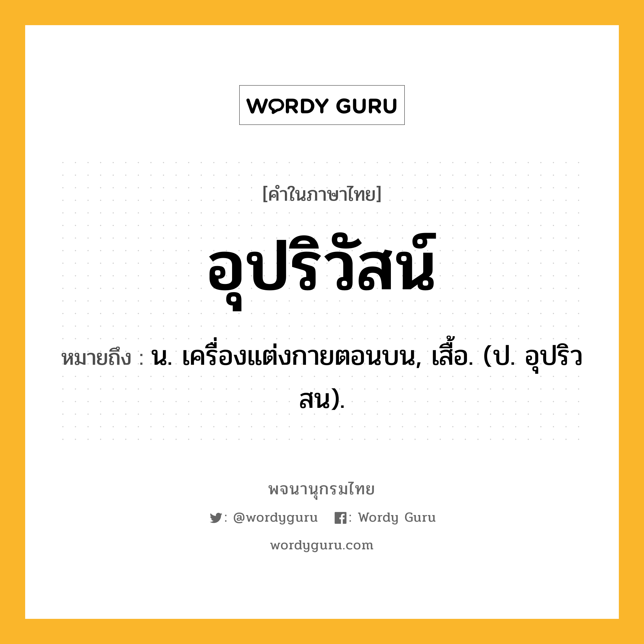 อุปริวัสน์ ความหมาย หมายถึงอะไร?, คำในภาษาไทย อุปริวัสน์ หมายถึง น. เครื่องแต่งกายตอนบน, เสื้อ. (ป. อุปริวสน).