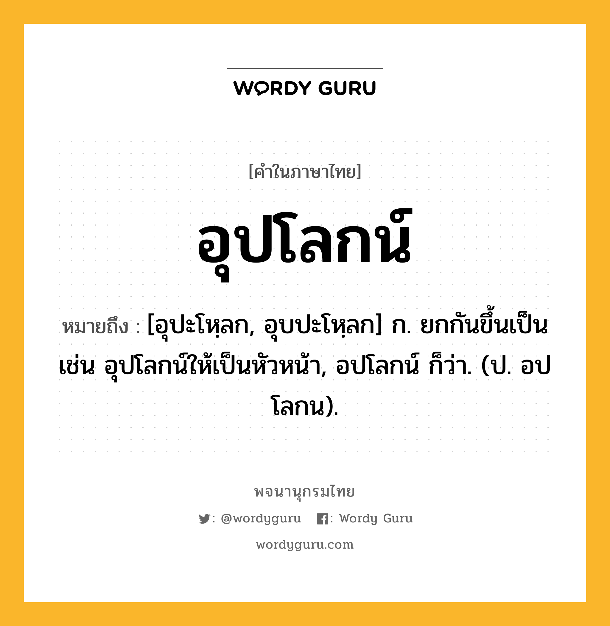 อุปโลกน์ ความหมาย หมายถึงอะไร?, คำในภาษาไทย อุปโลกน์ หมายถึง [อุปะโหฺลก, อุบปะโหฺลก] ก. ยกกันขึ้นเป็น เช่น อุปโลกน์ให้เป็นหัวหน้า, อปโลกน์ ก็ว่า. (ป. อปโลกน).