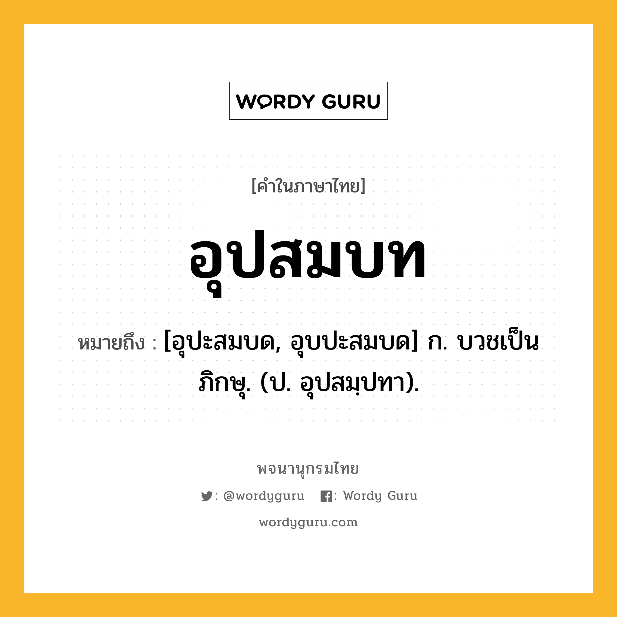 อุปสมบท ความหมาย หมายถึงอะไร?, คำในภาษาไทย อุปสมบท หมายถึง [อุปะสมบด, อุบปะสมบด] ก. บวชเป็นภิกษุ. (ป. อุปสมฺปทา).