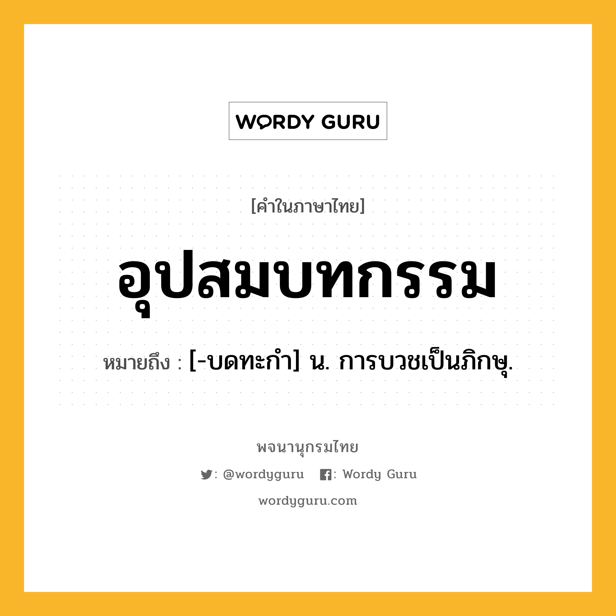 อุปสมบทกรรม ความหมาย หมายถึงอะไร?, คำในภาษาไทย อุปสมบทกรรม หมายถึง [-บดทะกำ] น. การบวชเป็นภิกษุ.