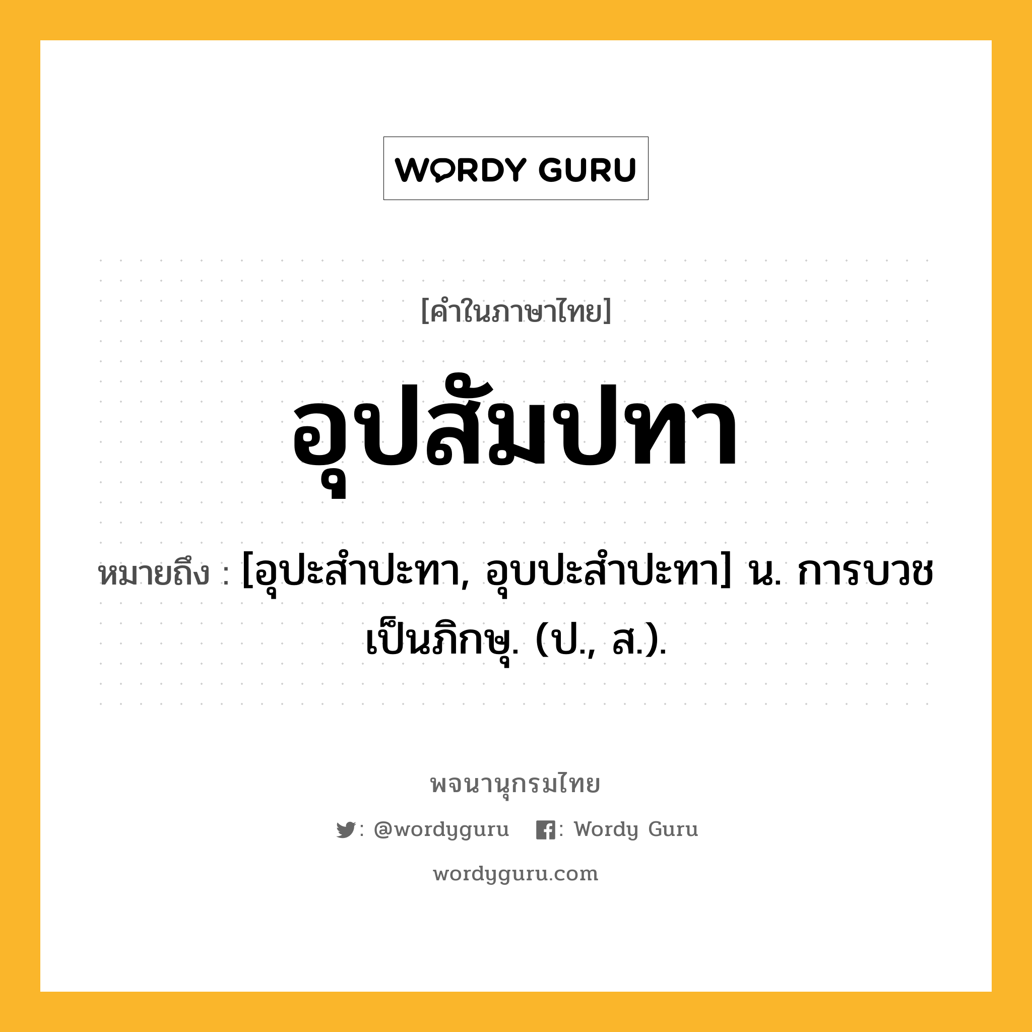 อุปสัมปทา ความหมาย หมายถึงอะไร?, คำในภาษาไทย อุปสัมปทา หมายถึง [อุปะสำปะทา, อุบปะสำปะทา] น. การบวชเป็นภิกษุ. (ป., ส.).