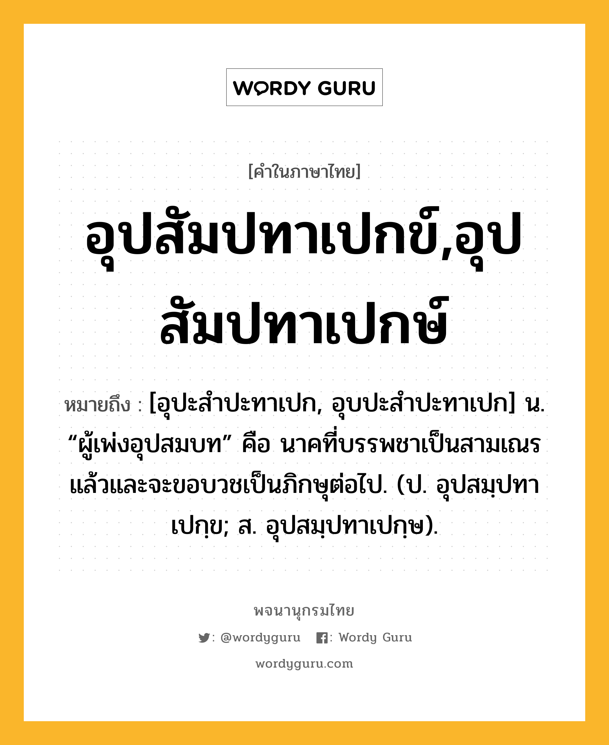 อุปสัมปทาเปกข์,อุปสัมปทาเปกษ์ ความหมาย หมายถึงอะไร?, คำในภาษาไทย อุปสัมปทาเปกข์,อุปสัมปทาเปกษ์ หมายถึง [อุปะสำปะทาเปก, อุบปะสำปะทาเปก] น. “ผู้เพ่งอุปสมบท” คือ นาคที่บรรพชาเป็นสามเณรแล้วและจะขอบวชเป็นภิกษุต่อไป. (ป. อุปสมฺปทาเปกฺข; ส. อุปสมฺปทาเปกฺษ).