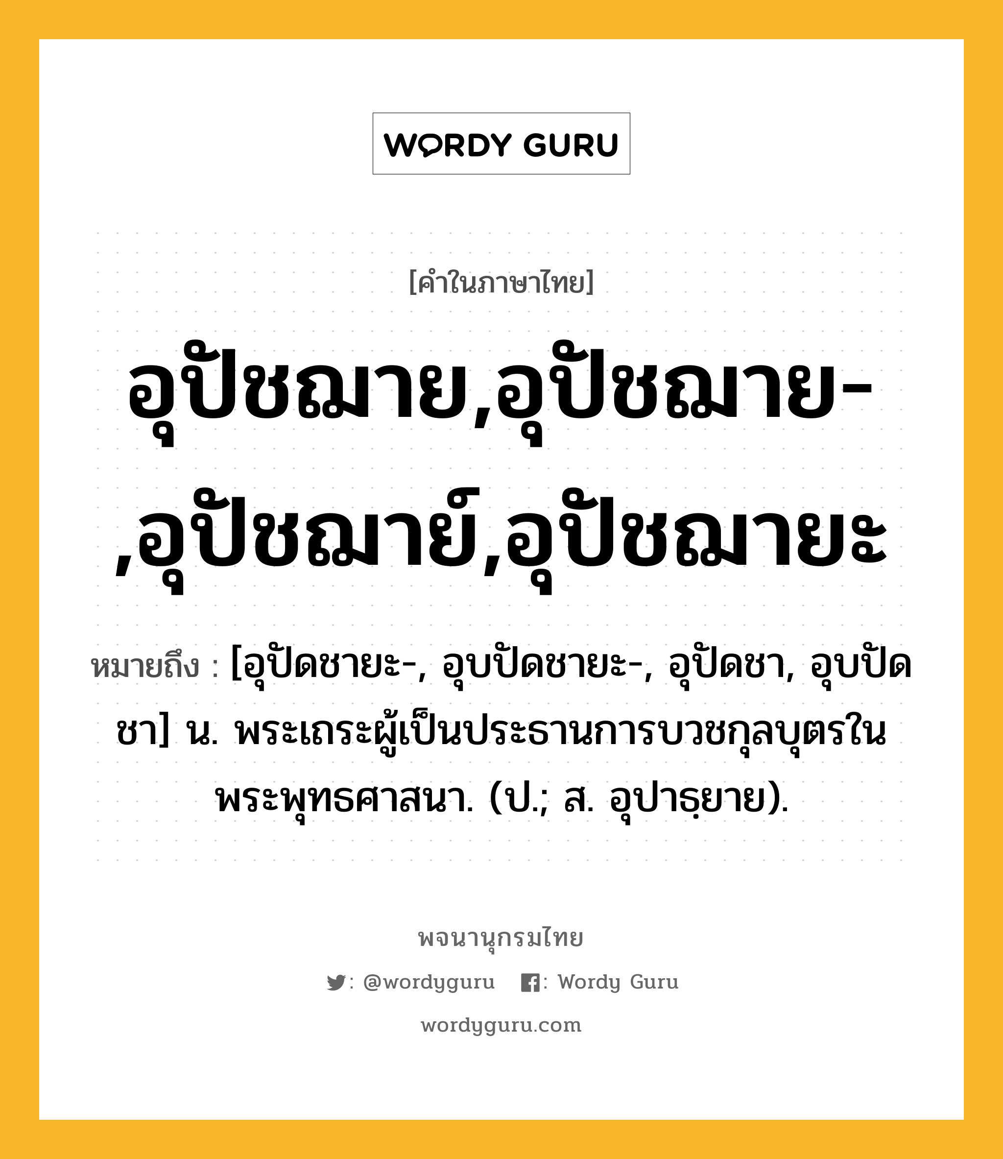 อุปัชฌาย,อุปัชฌาย-,อุปัชฌาย์,อุปัชฌายะ ความหมาย หมายถึงอะไร?, คำในภาษาไทย อุปัชฌาย,อุปัชฌาย-,อุปัชฌาย์,อุปัชฌายะ หมายถึง [อุปัดชายะ-, อุบปัดชายะ-, อุปัดชา, อุบปัดชา] น. พระเถระผู้เป็นประธานการบวชกุลบุตรในพระพุทธศาสนา. (ป.; ส. อุปาธฺยาย).