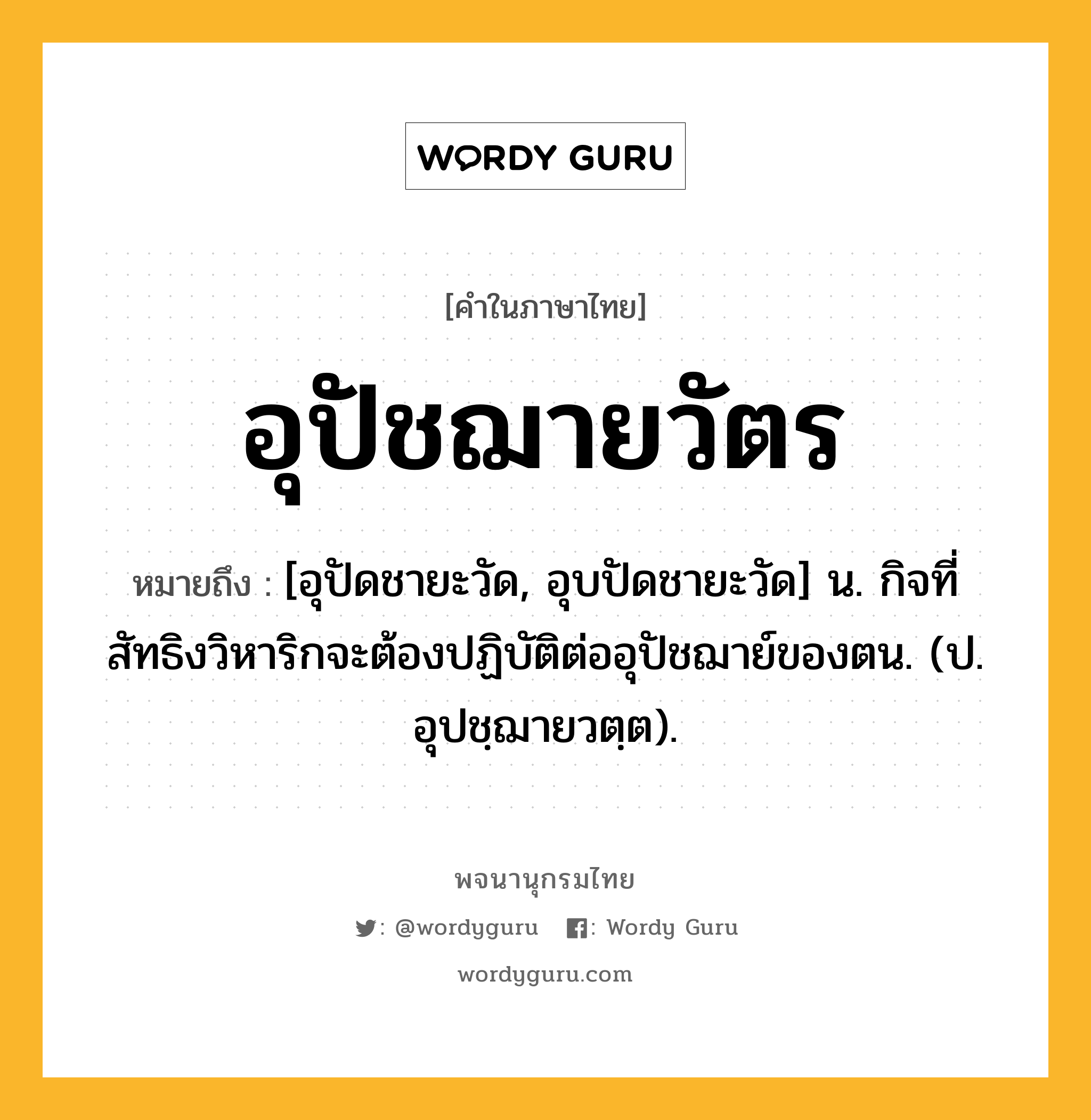 อุปัชฌายวัตร ความหมาย หมายถึงอะไร?, คำในภาษาไทย อุปัชฌายวัตร หมายถึง [อุปัดชายะวัด, อุบปัดชายะวัด] น. กิจที่สัทธิงวิหาริกจะต้องปฏิบัติต่ออุปัชฌาย์ของตน. (ป. อุปชฺฌายวตฺต).