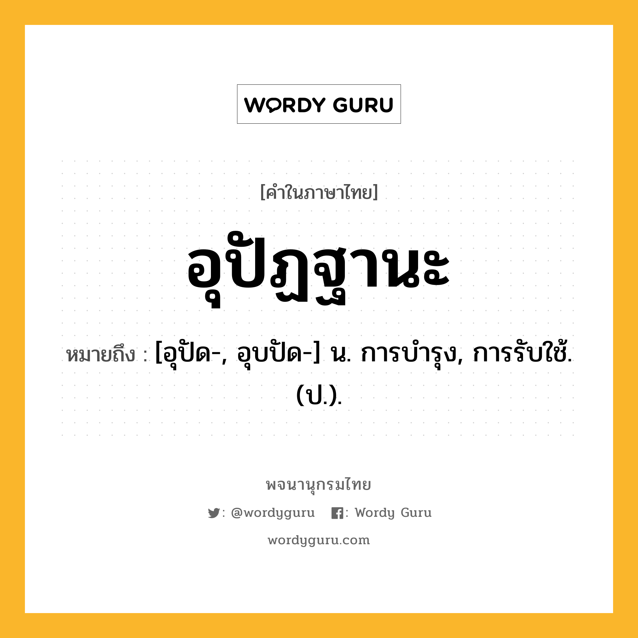 อุปัฏฐานะ ความหมาย หมายถึงอะไร?, คำในภาษาไทย อุปัฏฐานะ หมายถึง [อุปัด-, อุบปัด-] น. การบํารุง, การรับใช้. (ป.).