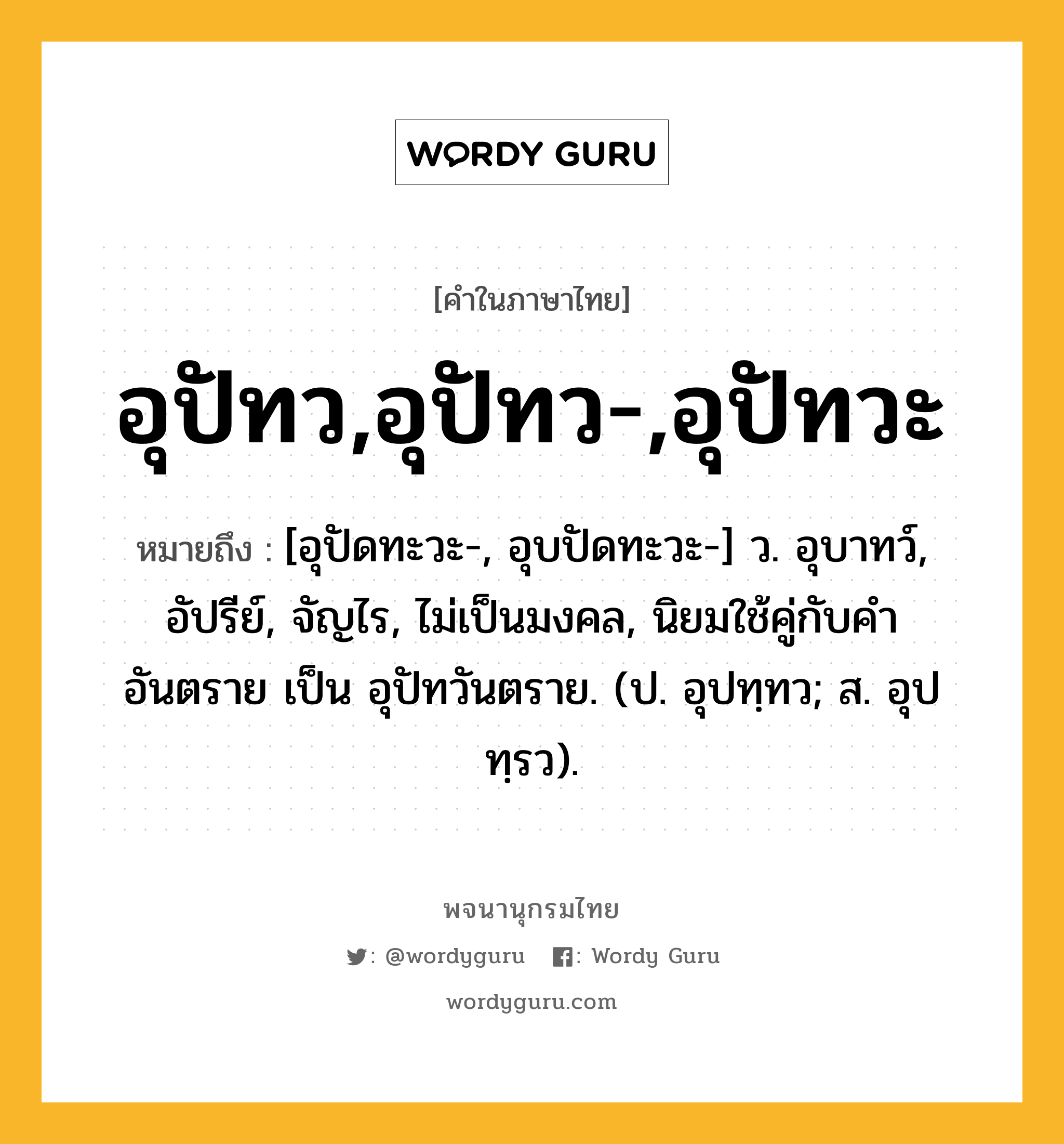 อุปัทว,อุปัทว-,อุปัทวะ ความหมาย หมายถึงอะไร?, คำในภาษาไทย อุปัทว,อุปัทว-,อุปัทวะ หมายถึง [อุปัดทะวะ-, อุบปัดทะวะ-] ว. อุบาทว์, อัปรีย์, จัญไร, ไม่เป็นมงคล, นิยมใช้คู่กับคำ อันตราย เป็น อุปัทวันตราย. (ป. อุปทฺทว; ส. อุปทฺรว).