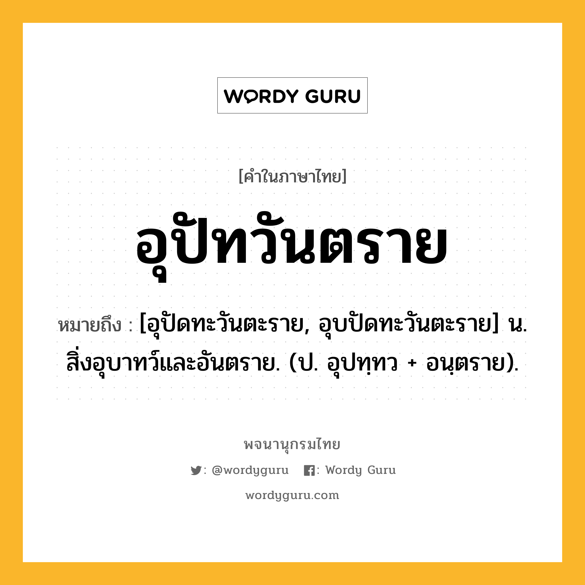 อุปัทวันตราย ความหมาย หมายถึงอะไร?, คำในภาษาไทย อุปัทวันตราย หมายถึง [อุปัดทะวันตะราย, อุบปัดทะวันตะราย] น. สิ่งอุบาทว์และอันตราย. (ป. อุปทฺทว + อนฺตราย).