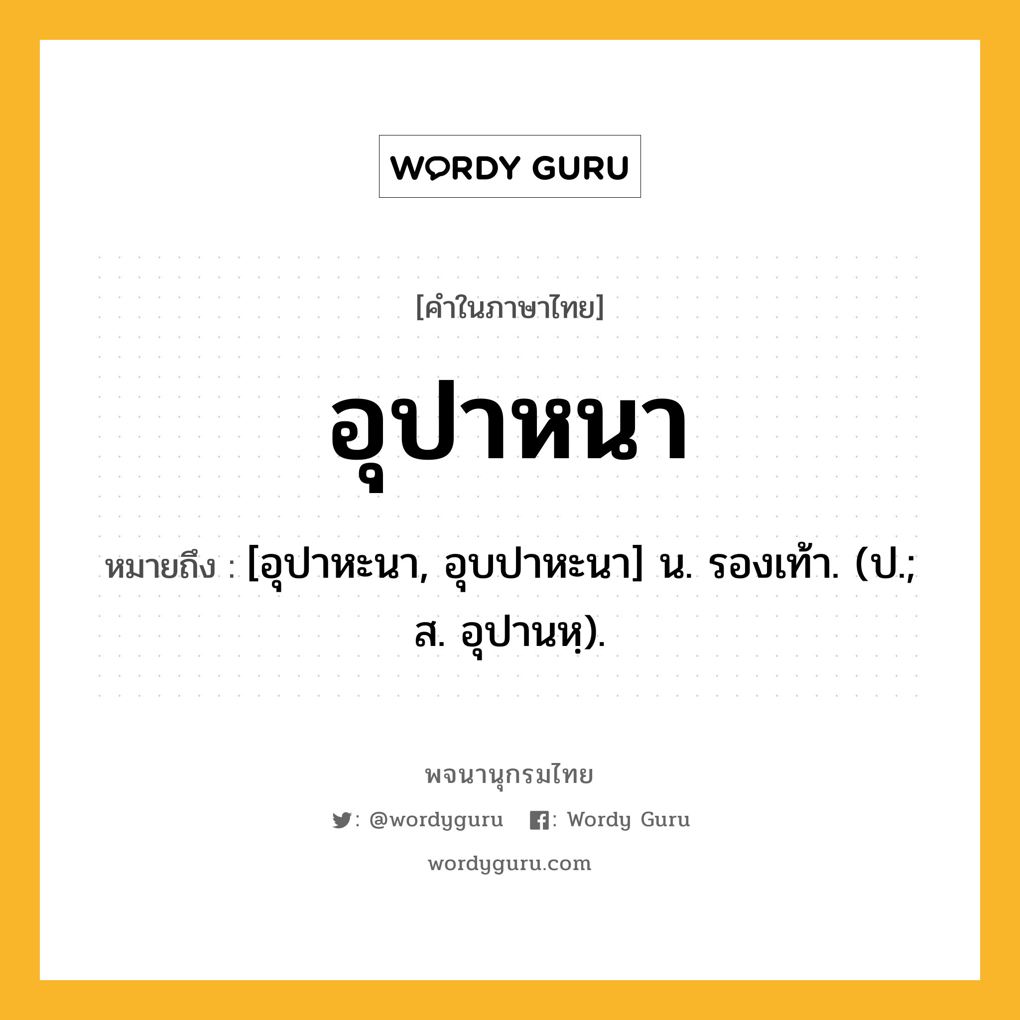 อุปาหนา ความหมาย หมายถึงอะไร?, คำในภาษาไทย อุปาหนา หมายถึง [อุปาหะนา, อุบปาหะนา] น. รองเท้า. (ป.; ส. อุปานหฺ).