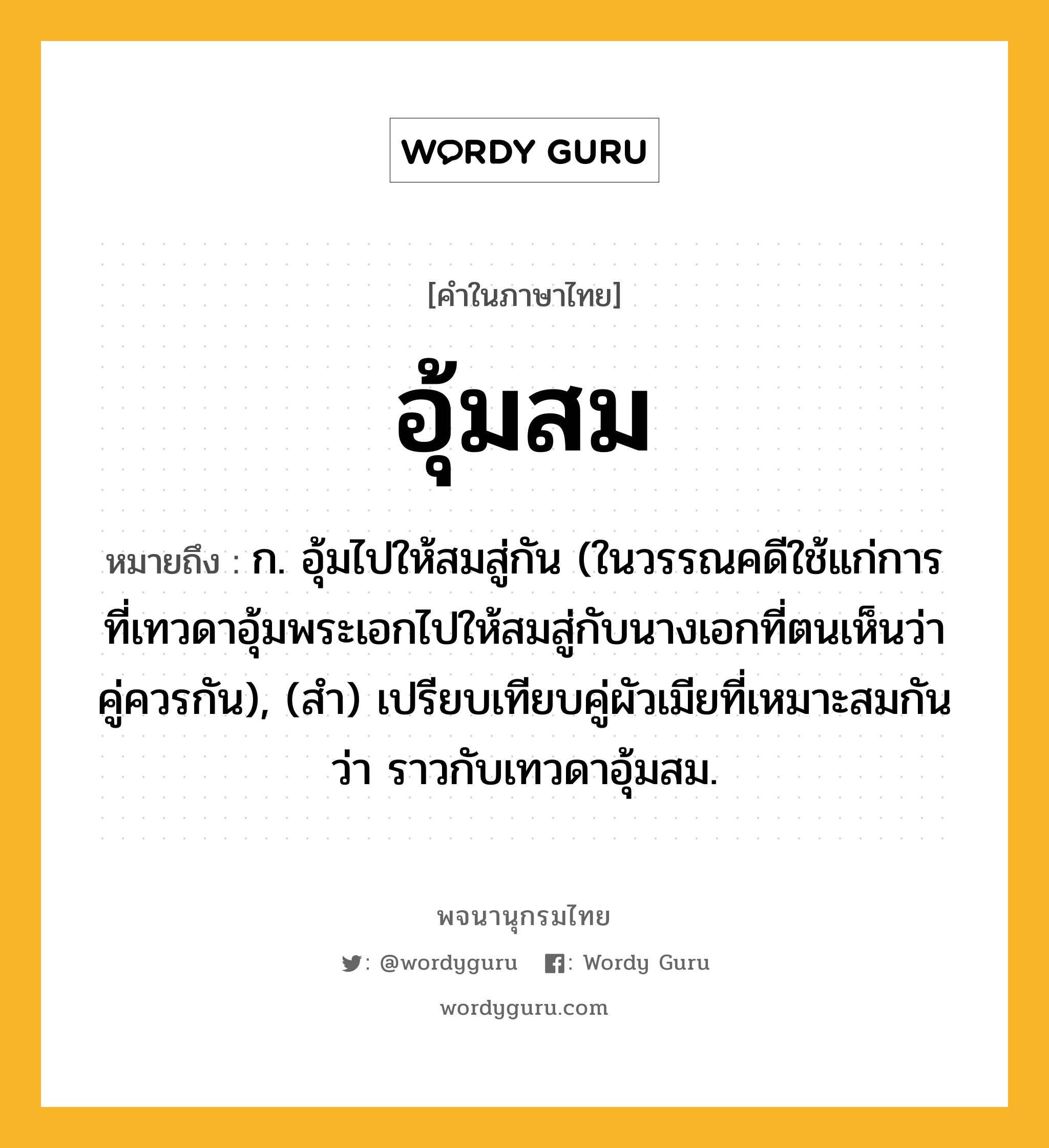 อุ้มสม ความหมาย หมายถึงอะไร?, คำในภาษาไทย อุ้มสม หมายถึง ก. อุ้มไปให้สมสู่กัน (ในวรรณคดีใช้แก่การที่เทวดาอุ้มพระเอกไปให้สมสู่กับนางเอกที่ตนเห็นว่าคู่ควรกัน), (สํา) เปรียบเทียบคู่ผัวเมียที่เหมาะสมกันว่า ราวกับเทวดาอุ้มสม.