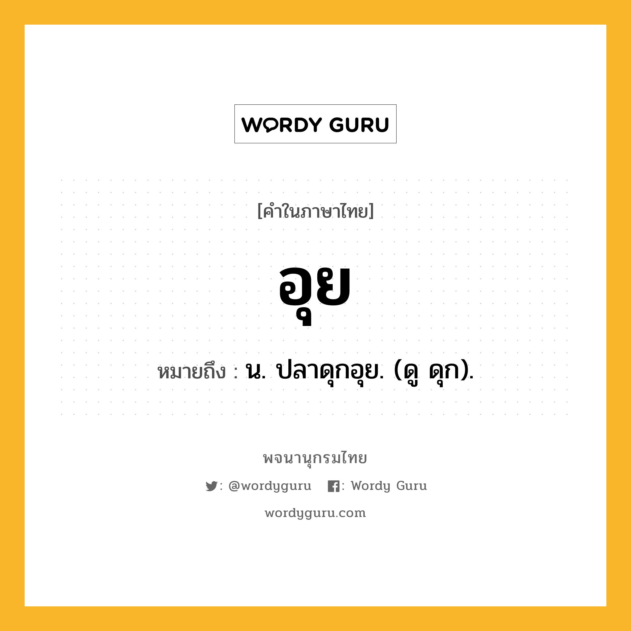 อุย ความหมาย หมายถึงอะไร?, คำในภาษาไทย อุย หมายถึง น. ปลาดุกอุย. (ดู ดุก).