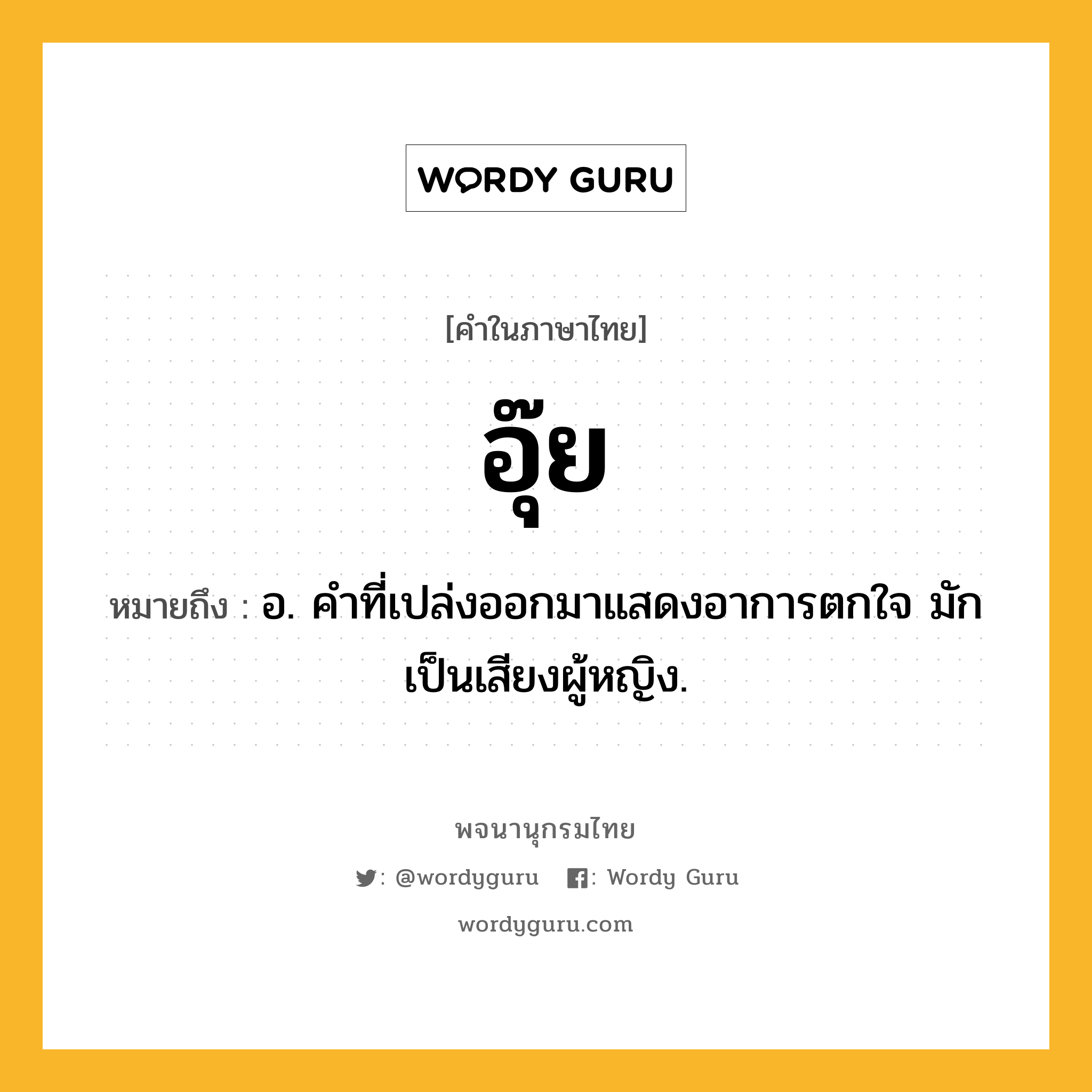 อุ๊ย ความหมาย หมายถึงอะไร?, คำในภาษาไทย อุ๊ย หมายถึง อ. คําที่เปล่งออกมาแสดงอาการตกใจ มักเป็นเสียงผู้หญิง.