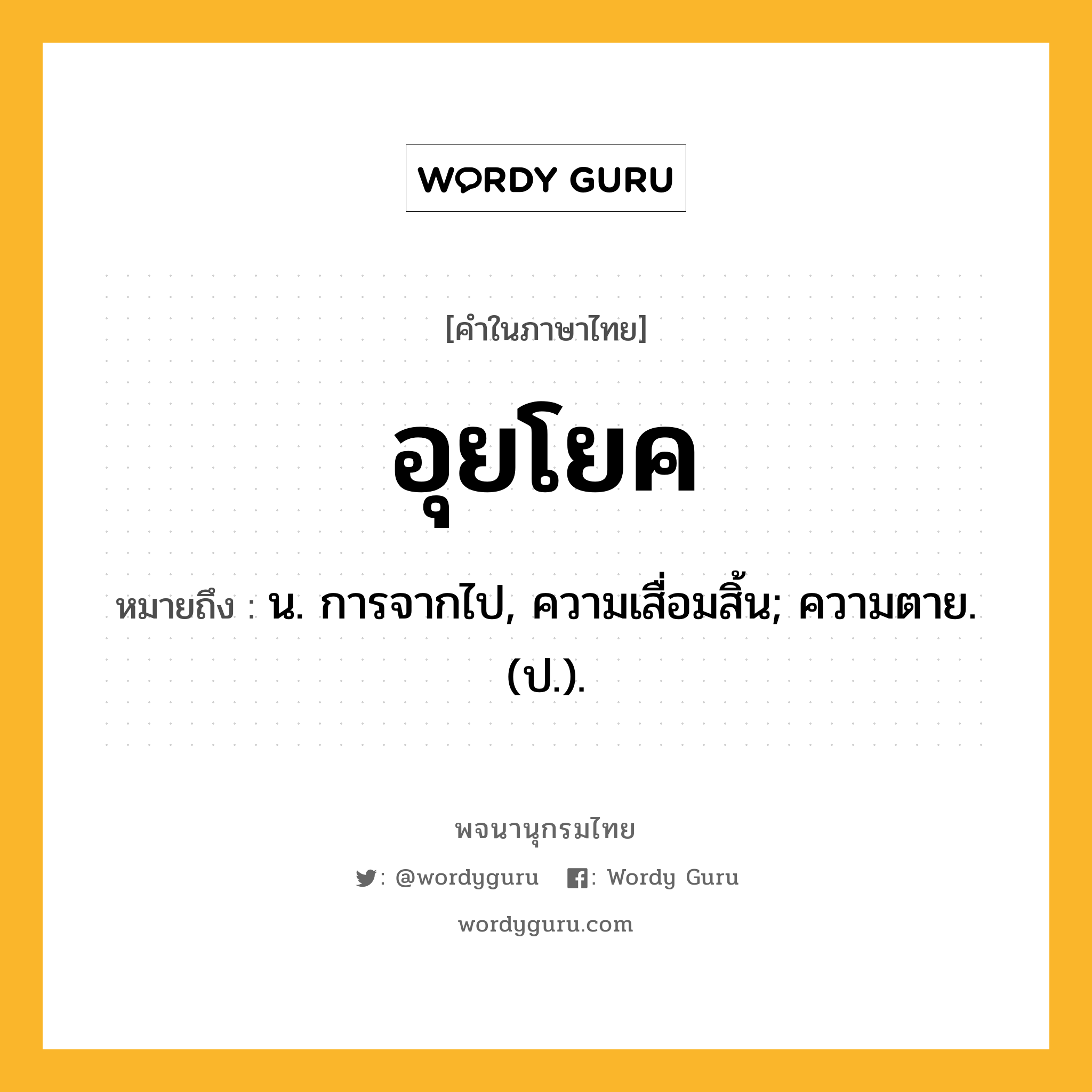 อุยโยค ความหมาย หมายถึงอะไร?, คำในภาษาไทย อุยโยค หมายถึง น. การจากไป, ความเสื่อมสิ้น; ความตาย. (ป.).