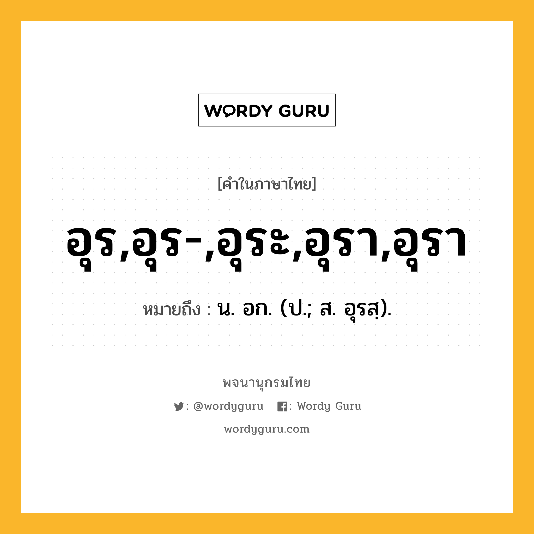 อุร,อุร-,อุระ,อุรา,อุรา ความหมาย หมายถึงอะไร?, คำในภาษาไทย อุร,อุร-,อุระ,อุรา,อุรา หมายถึง น. อก. (ป.; ส. อุรสฺ).