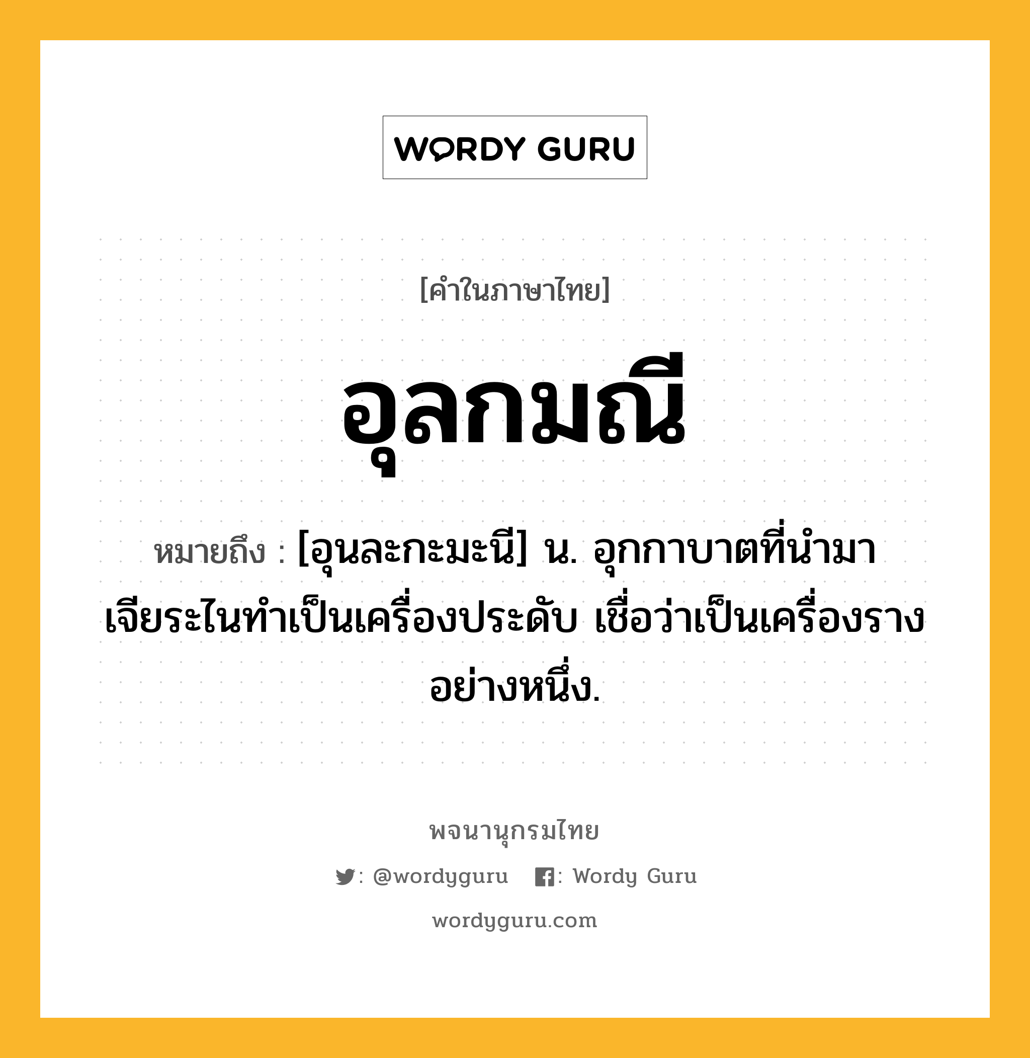 อุลกมณี ความหมาย หมายถึงอะไร?, คำในภาษาไทย อุลกมณี หมายถึง [อุนละกะมะนี] น. อุกกาบาตที่นำมาเจียระไนทำเป็นเครื่องประดับ เชื่อว่าเป็นเครื่องรางอย่างหนึ่ง.