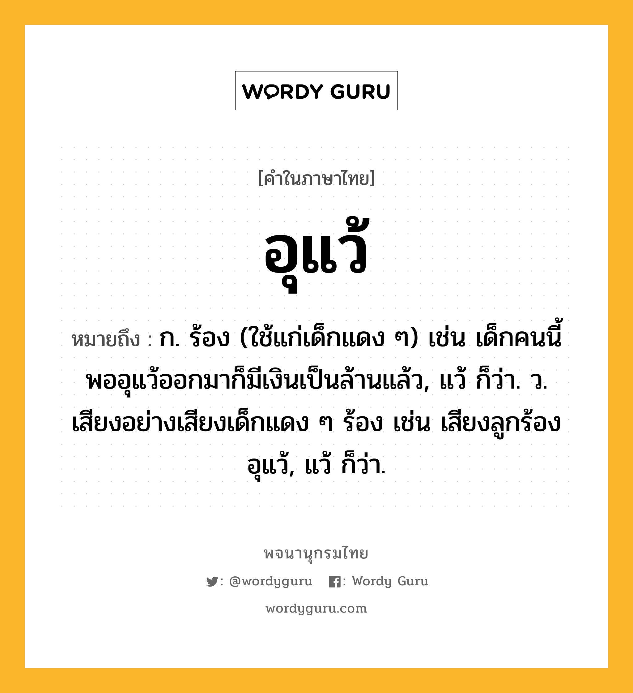 อุแว้ ความหมาย หมายถึงอะไร?, คำในภาษาไทย อุแว้ หมายถึง ก. ร้อง (ใช้แก่เด็กแดง ๆ) เช่น เด็กคนนี้ พออุแว้ออกมาก็มีเงินเป็นล้านแล้ว, แว้ ก็ว่า. ว. เสียงอย่างเสียงเด็กแดง ๆ ร้อง เช่น เสียงลูกร้องอุแว้, แว้ ก็ว่า.