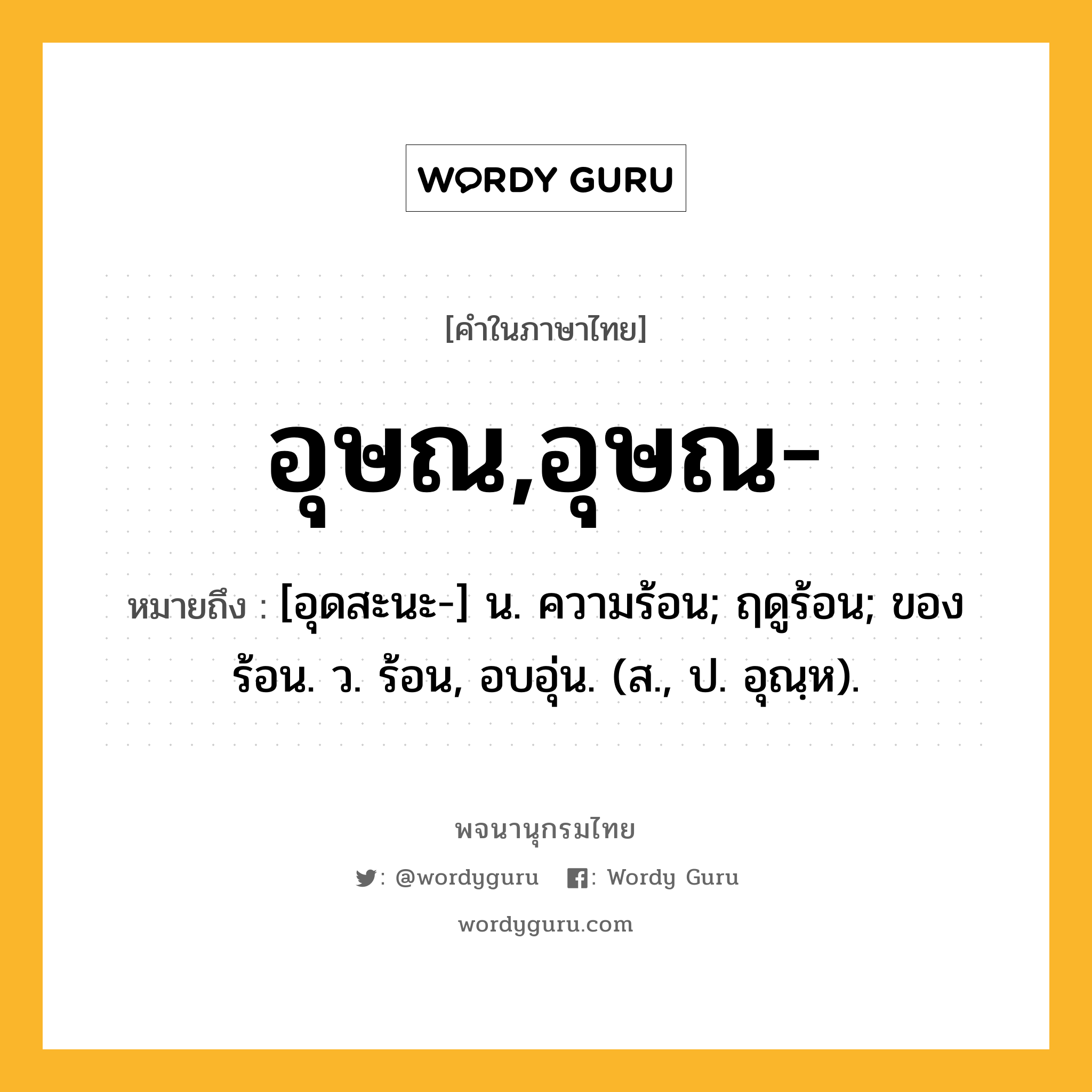 อุษณ,อุษณ- ความหมาย หมายถึงอะไร?, คำในภาษาไทย อุษณ,อุษณ- หมายถึง [อุดสะนะ-] น. ความร้อน; ฤดูร้อน; ของร้อน. ว. ร้อน, อบอุ่น. (ส., ป. อุณฺห).