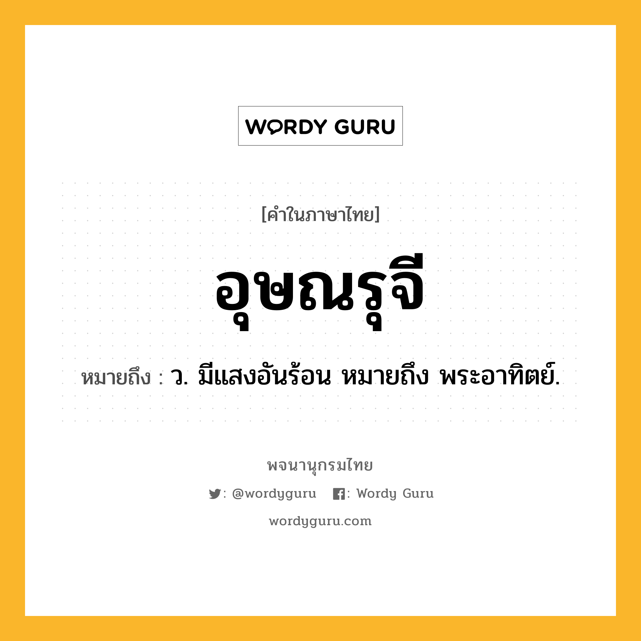 อุษณรุจี ความหมาย หมายถึงอะไร?, คำในภาษาไทย อุษณรุจี หมายถึง ว. มีแสงอันร้อน หมายถึง พระอาทิตย์.