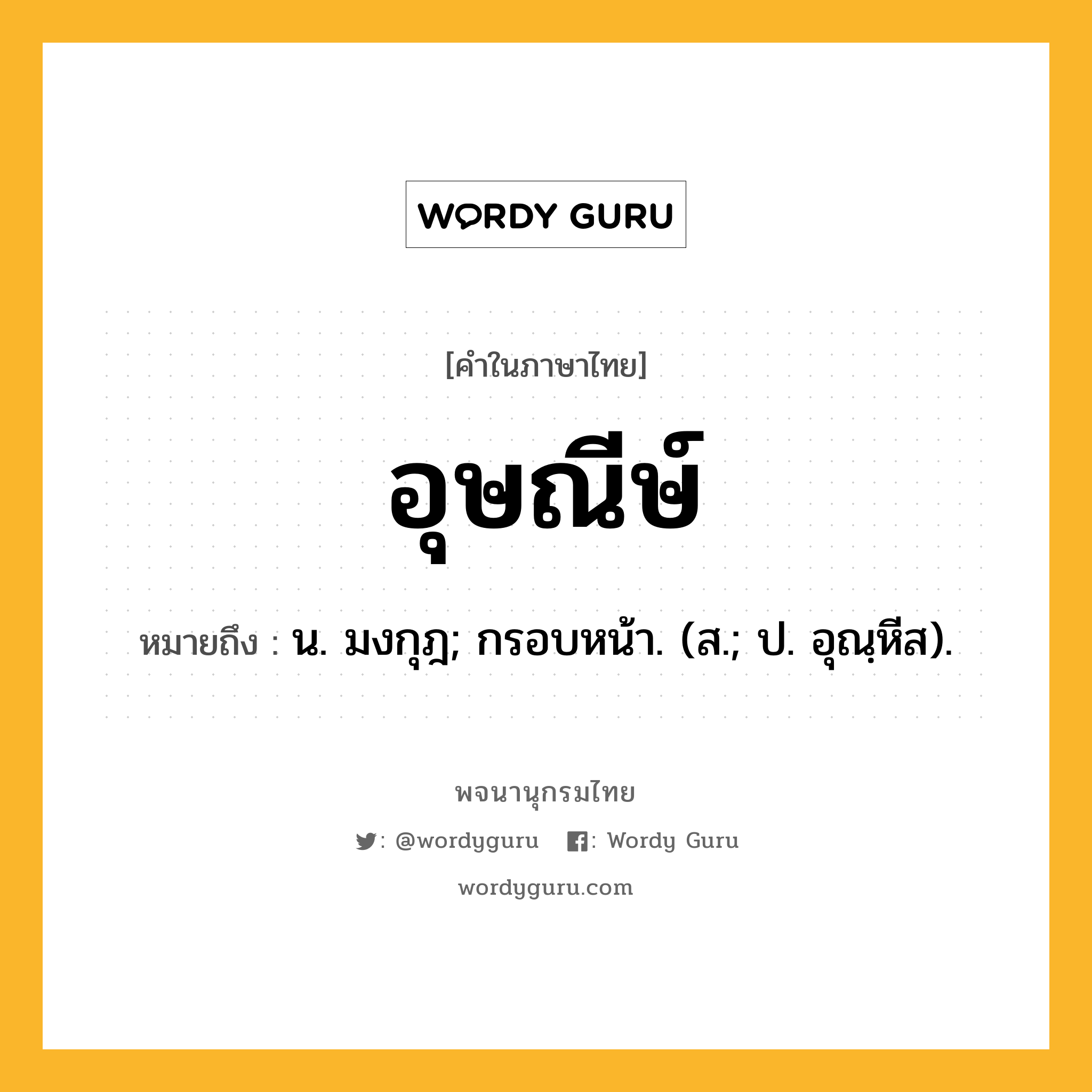 อุษณีษ์ ความหมาย หมายถึงอะไร?, คำในภาษาไทย อุษณีษ์ หมายถึง น. มงกุฎ; กรอบหน้า. (ส.; ป. อุณฺหีส).