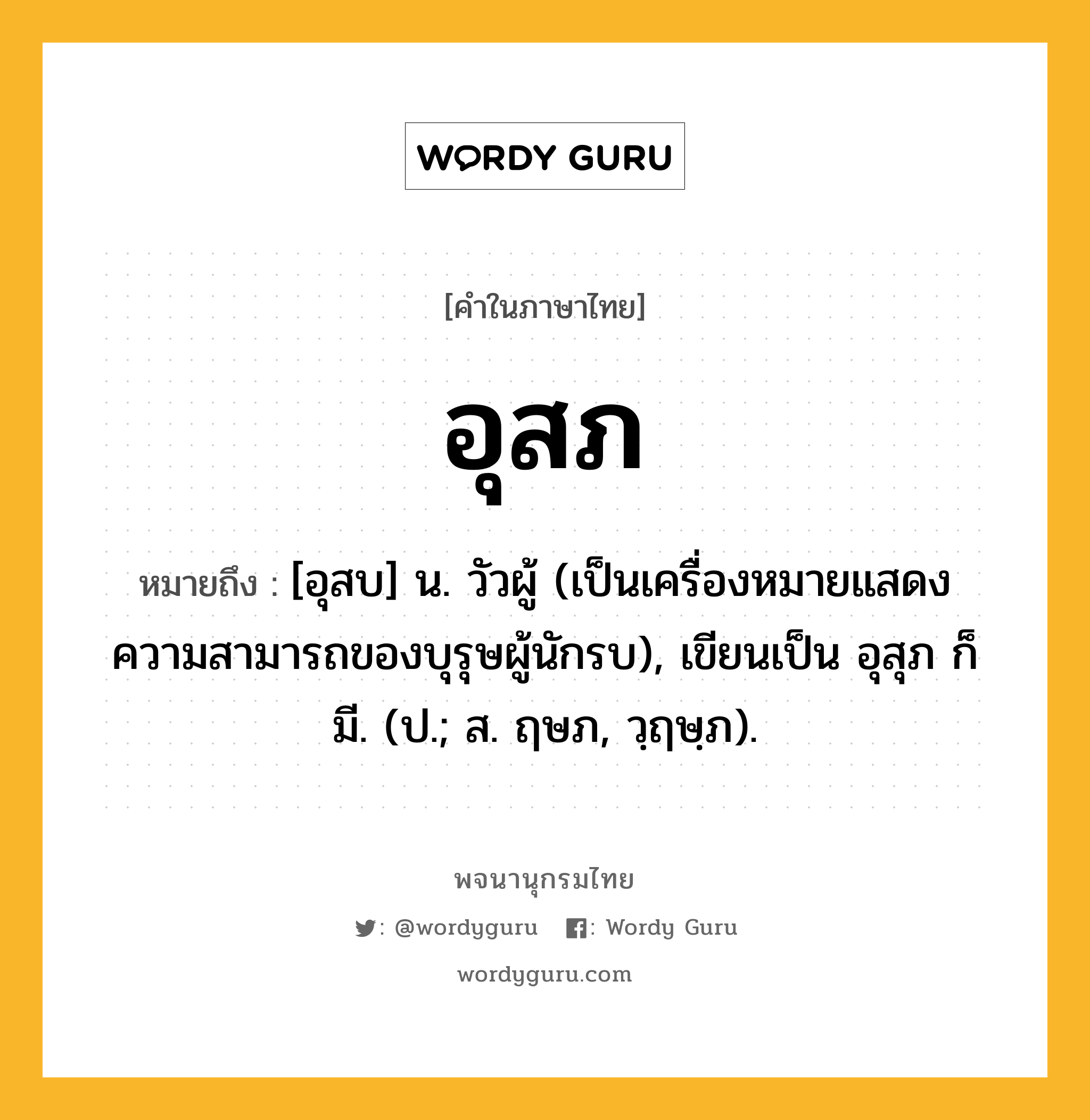 อุสภ ความหมาย หมายถึงอะไร?, คำในภาษาไทย อุสภ หมายถึง [อุสบ] น. วัวผู้ (เป็นเครื่องหมายแสดงความสามารถของบุรุษผู้นักรบ), เขียนเป็น อุสุภ ก็มี. (ป.; ส. ฤษภ, วฺฤษฺภ).