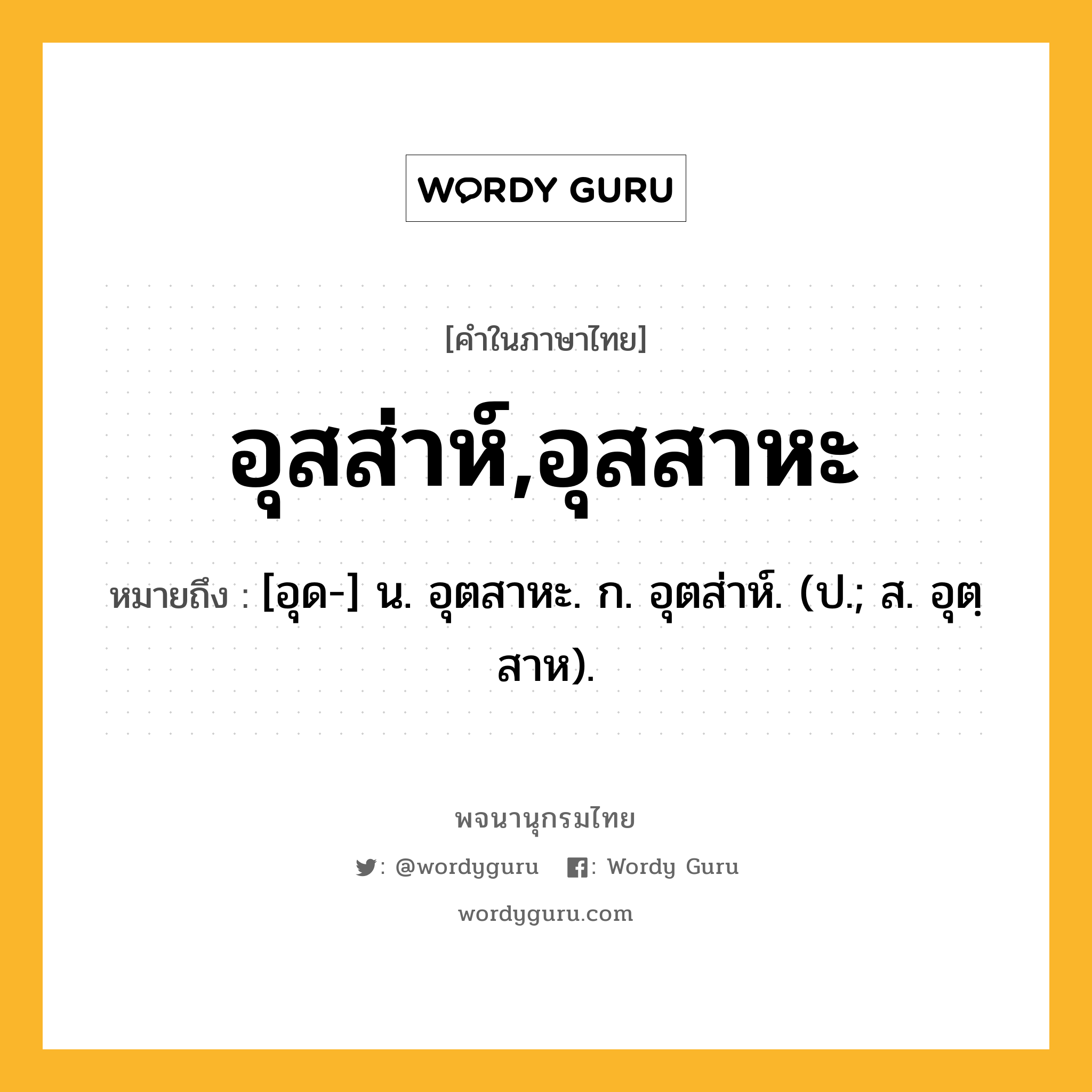 อุสส่าห์,อุสสาหะ ความหมาย หมายถึงอะไร?, คำในภาษาไทย อุสส่าห์,อุสสาหะ หมายถึง [อุด-] น. อุตสาหะ. ก. อุตส่าห์. (ป.; ส. อุตฺสาห).