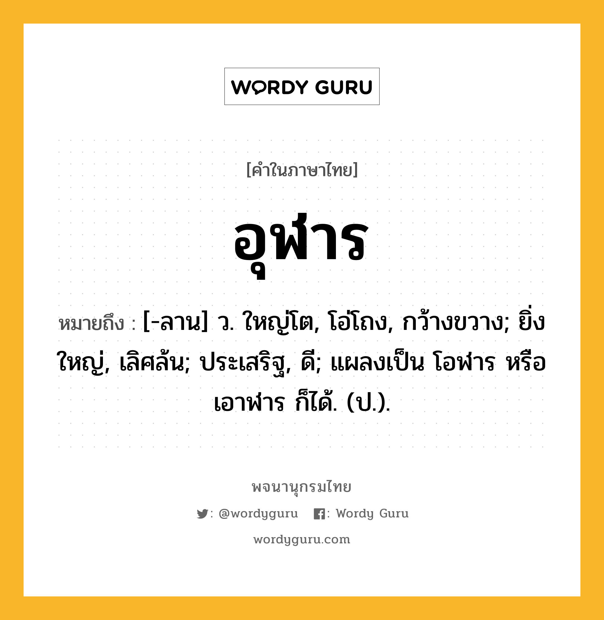 อุฬาร ความหมาย หมายถึงอะไร?, คำในภาษาไทย อุฬาร หมายถึง [-ลาน] ว. ใหญ่โต, โอ่โถง, กว้างขวาง; ยิ่งใหญ่, เลิศล้น; ประเสริฐ, ดี; แผลงเป็น โอฬาร หรือ เอาฬาร ก็ได้. (ป.).