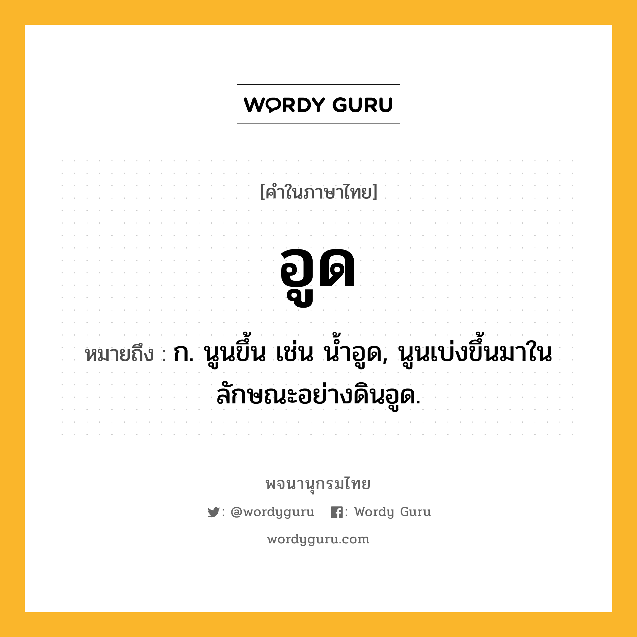 อูด ความหมาย หมายถึงอะไร?, คำในภาษาไทย อูด หมายถึง ก. นูนขึ้น เช่น นํ้าอูด, นูนเบ่งขึ้นมาในลักษณะอย่างดินอูด.