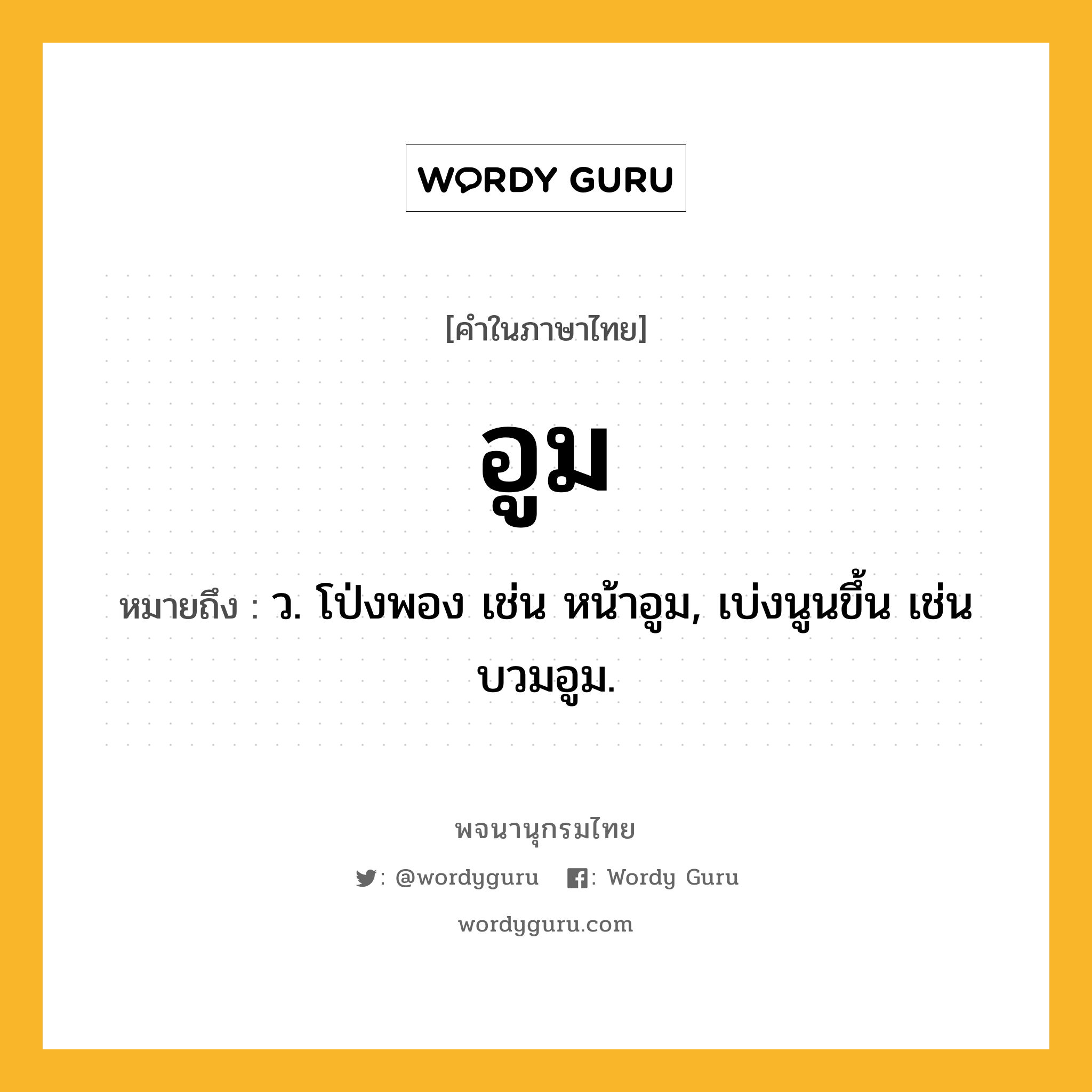 อูม ความหมาย หมายถึงอะไร?, คำในภาษาไทย อูม หมายถึง ว. โป่งพอง เช่น หน้าอูม, เบ่งนูนขึ้น เช่น บวมอูม.