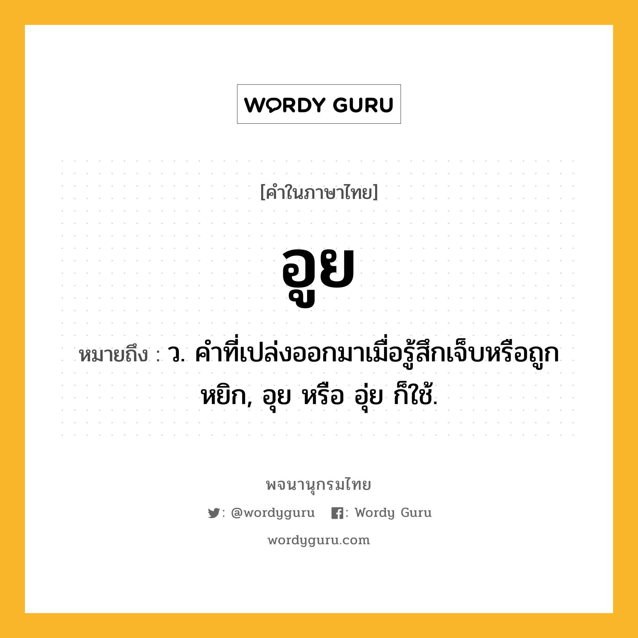 อูย ความหมาย หมายถึงอะไร?, คำในภาษาไทย อูย หมายถึง ว. คำที่เปล่งออกมาเมื่อรู้สึกเจ็บหรือถูกหยิก, อุย หรือ อุ่ย ก็ใช้.