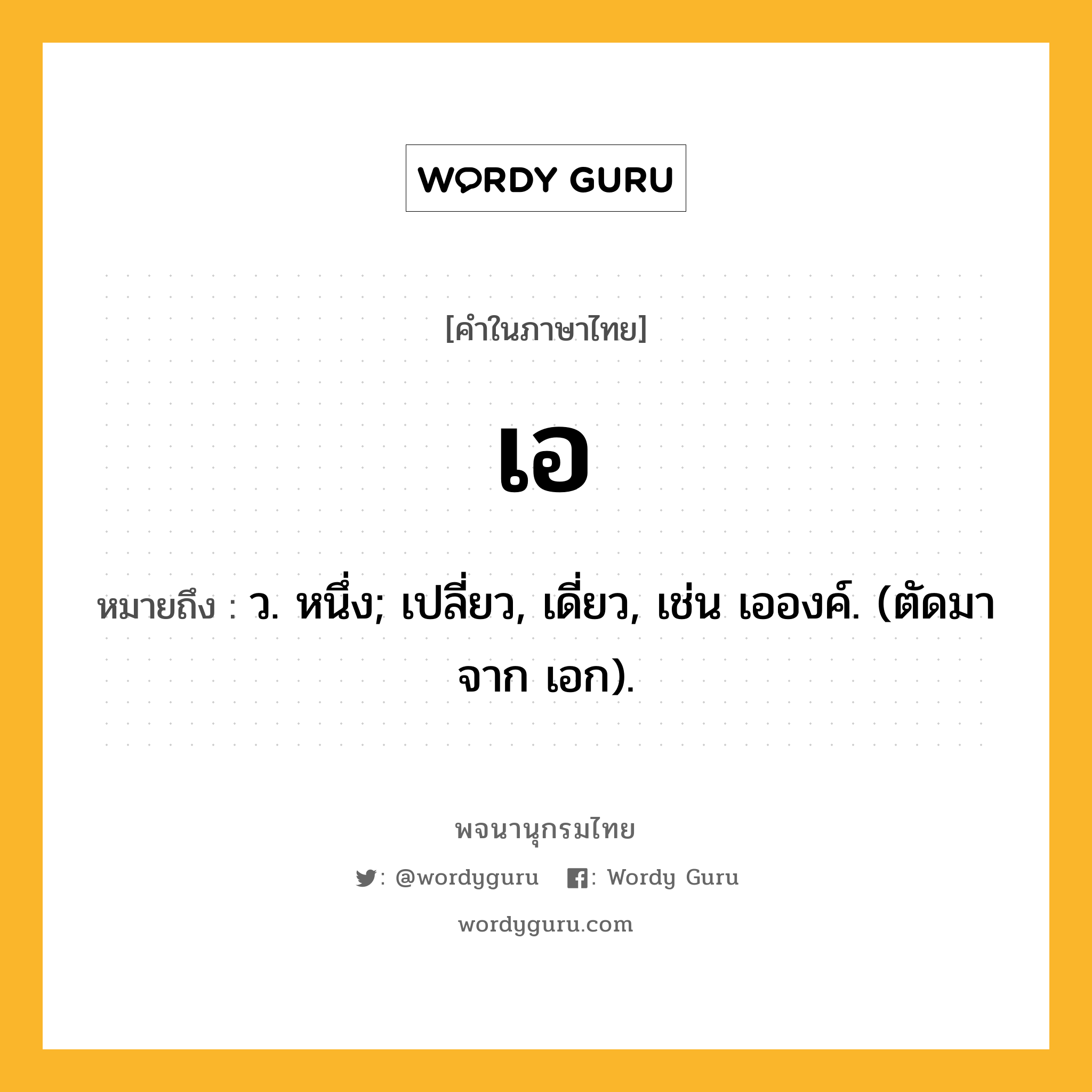 เอ ความหมาย หมายถึงอะไร?, คำในภาษาไทย เอ หมายถึง ว. หนึ่ง; เปลี่ยว, เดี่ยว, เช่น เอองค์. (ตัดมาจาก เอก).