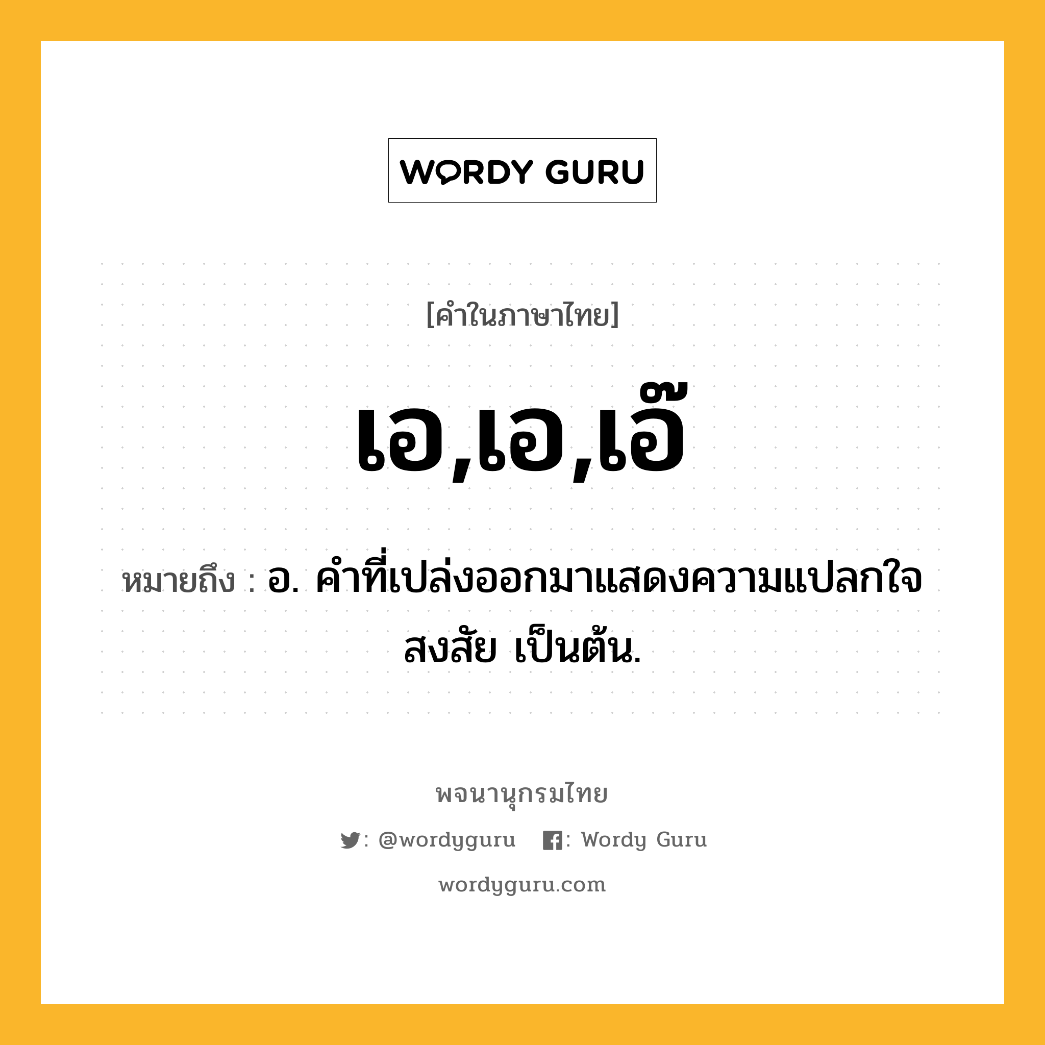 เอ,เอ,เอ๊ ความหมาย หมายถึงอะไร?, คำในภาษาไทย เอ,เอ,เอ๊ หมายถึง อ. คําที่เปล่งออกมาแสดงความแปลกใจ สงสัย เป็นต้น.