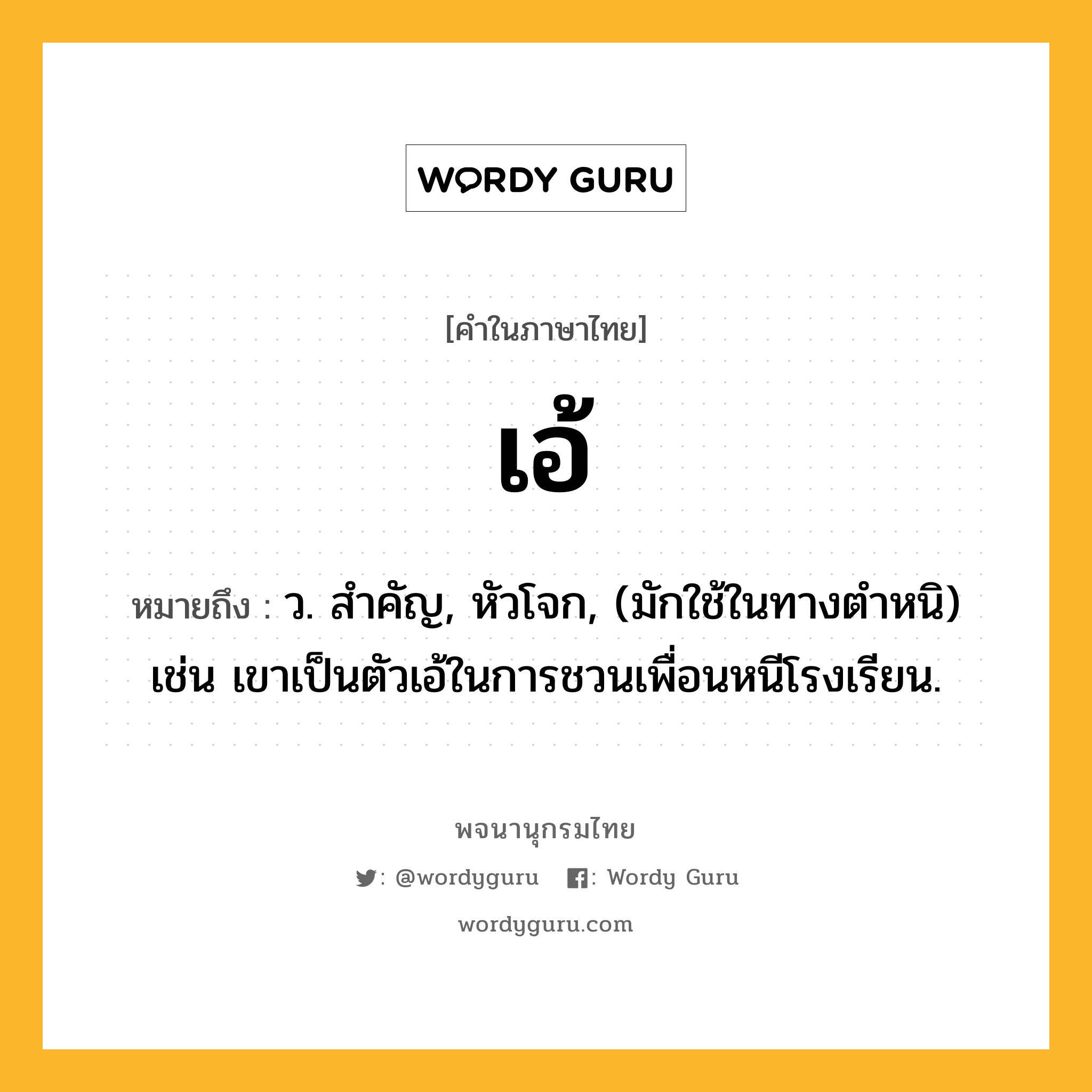 เอ้ ความหมาย หมายถึงอะไร?, คำในภาษาไทย เอ้ หมายถึง ว. สําคัญ, หัวโจก, (มักใช้ในทางตำหนิ) เช่น เขาเป็นตัวเอ้ในการชวนเพื่อนหนีโรงเรียน.