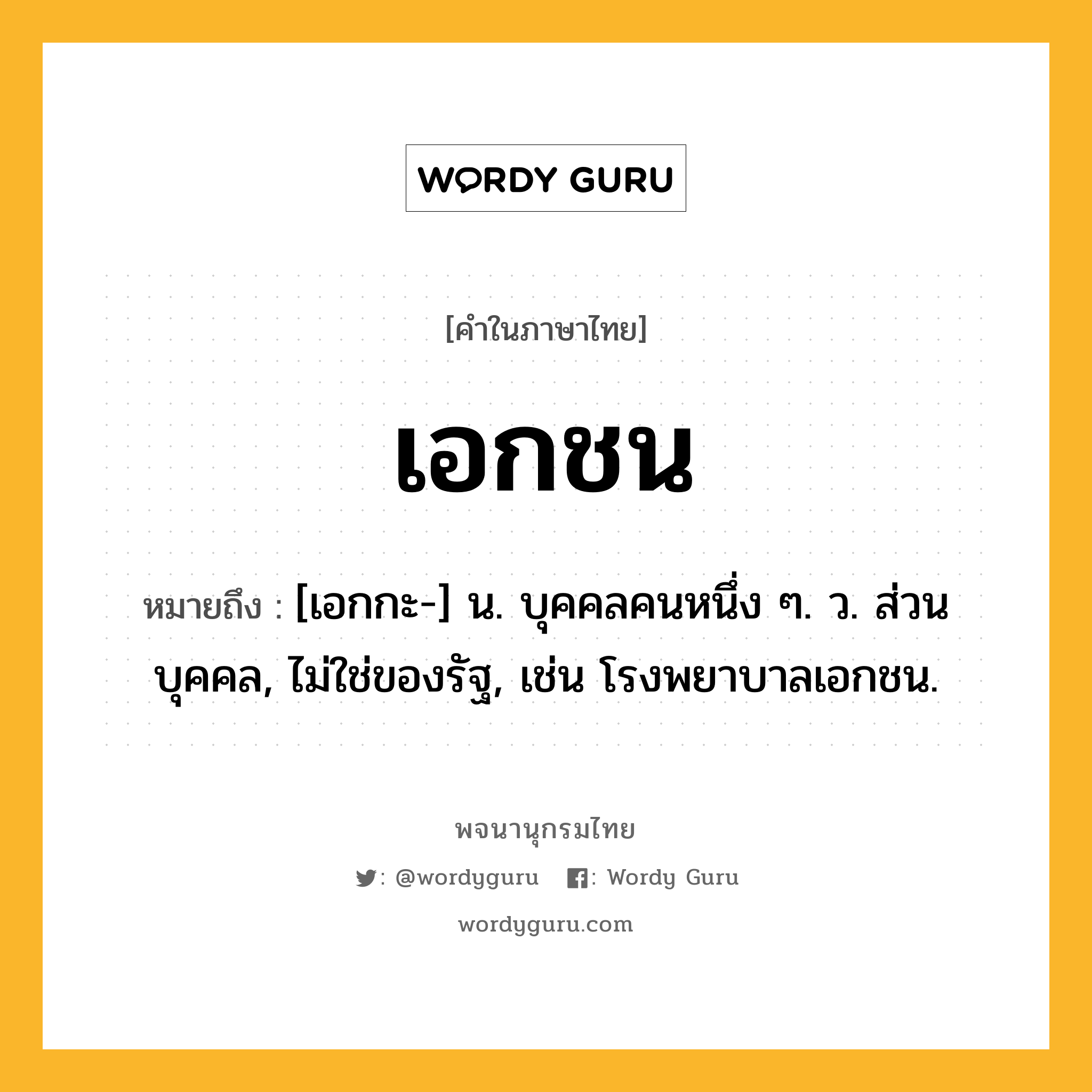 เอกชน ความหมาย หมายถึงอะไร?, คำในภาษาไทย เอกชน หมายถึง [เอกกะ-] น. บุคคลคนหนึ่ง ๆ. ว. ส่วนบุคคล, ไม่ใช่ของรัฐ, เช่น โรงพยาบาลเอกชน.