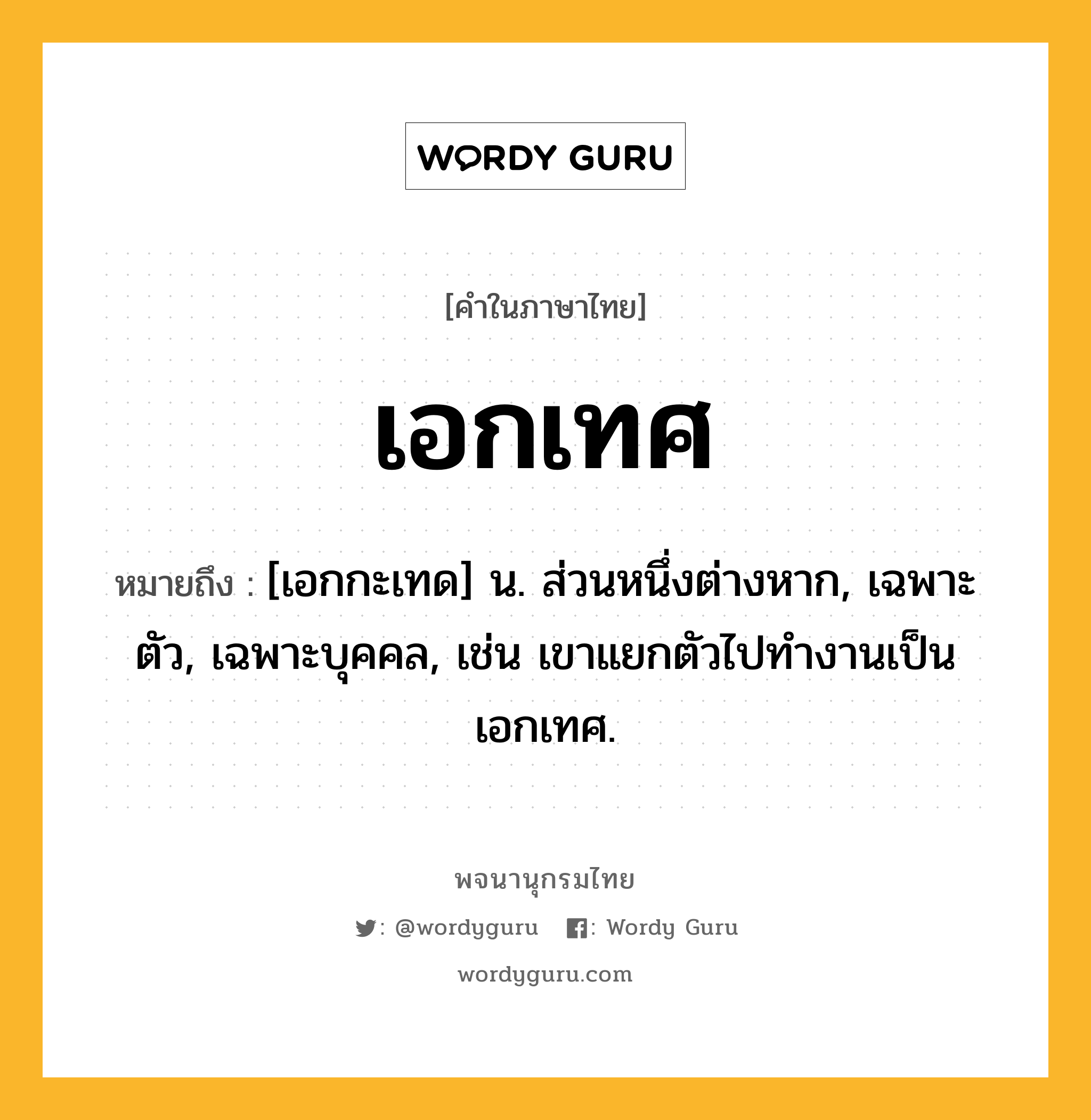 เอกเทศ ความหมาย หมายถึงอะไร?, คำในภาษาไทย เอกเทศ หมายถึง [เอกกะเทด] น. ส่วนหนึ่งต่างหาก, เฉพาะตัว, เฉพาะบุคคล, เช่น เขาแยกตัวไปทำงานเป็นเอกเทศ.