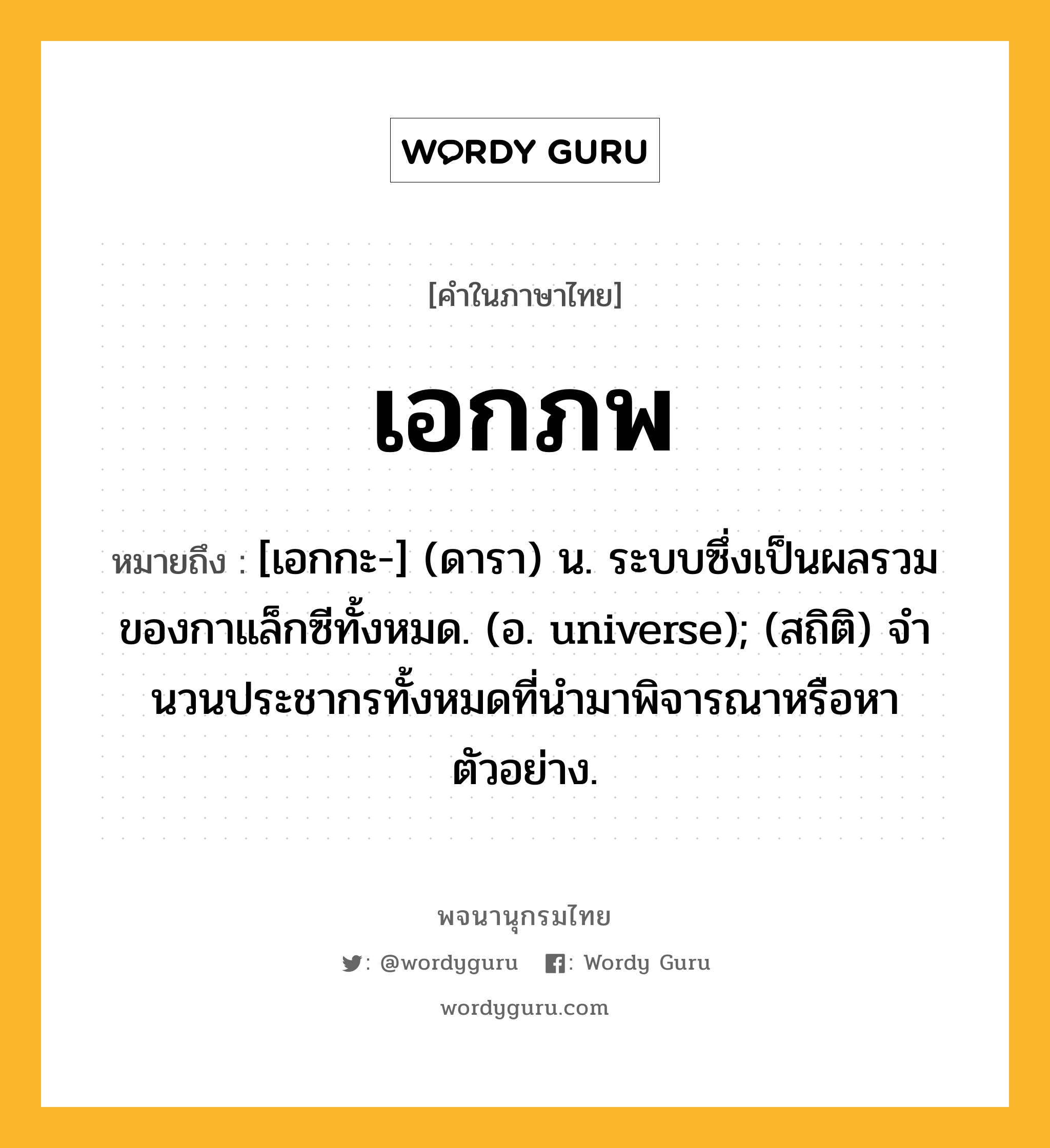 เอกภพ ความหมาย หมายถึงอะไร?, คำในภาษาไทย เอกภพ หมายถึง [เอกกะ-] (ดารา) น. ระบบซึ่งเป็นผลรวมของกาแล็กซีทั้งหมด. (อ. universe); (สถิติ) จํานวนประชากรทั้งหมดที่นํามาพิจารณาหรือหาตัวอย่าง.