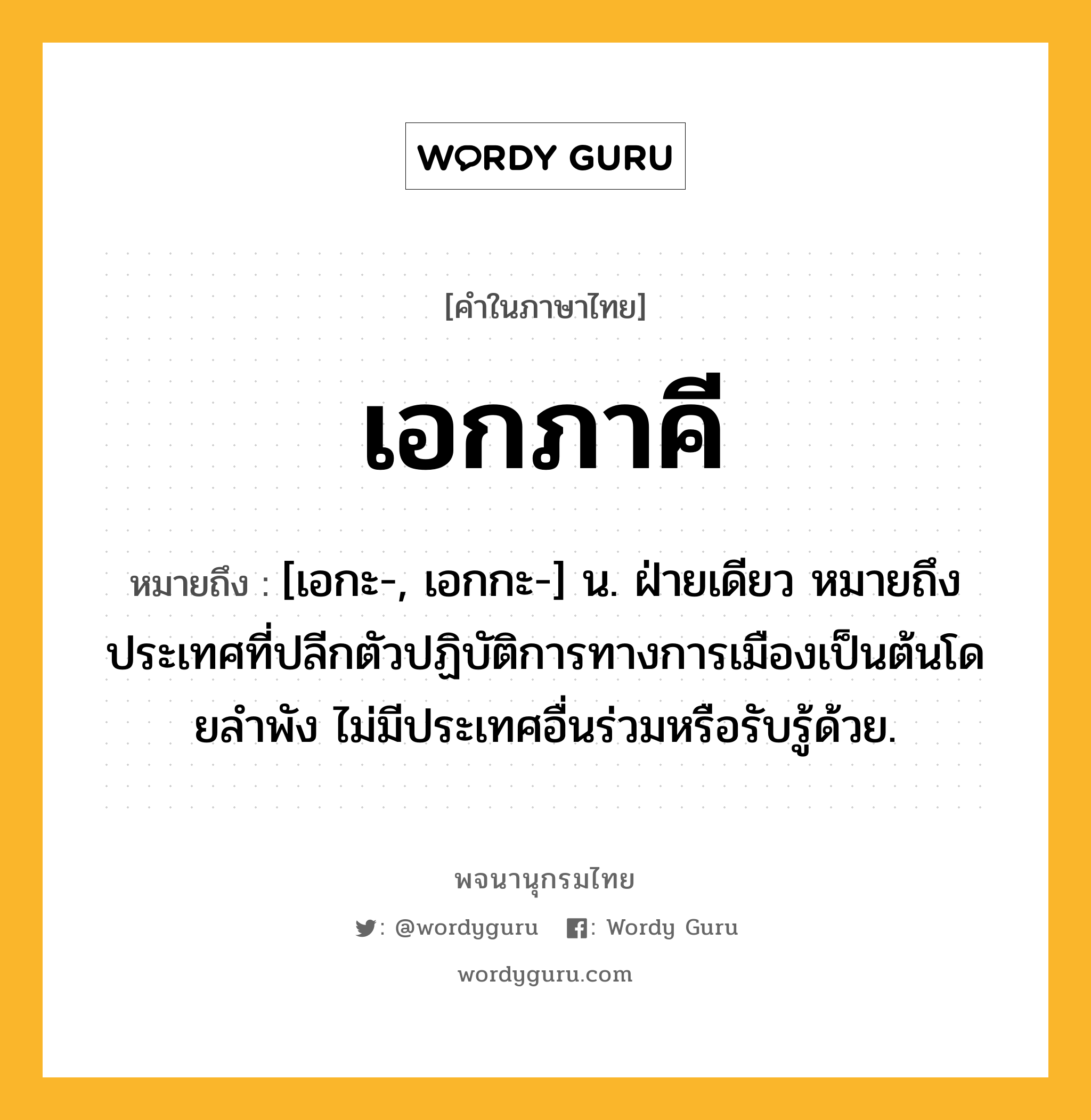 เอกภาคี ความหมาย หมายถึงอะไร?, คำในภาษาไทย เอกภาคี หมายถึง [เอกะ-, เอกกะ-] น. ฝ่ายเดียว หมายถึง ประเทศที่ปลีกตัวปฏิบัติการทางการเมืองเป็นต้นโดยลําพัง ไม่มีประเทศอื่นร่วมหรือรับรู้ด้วย.