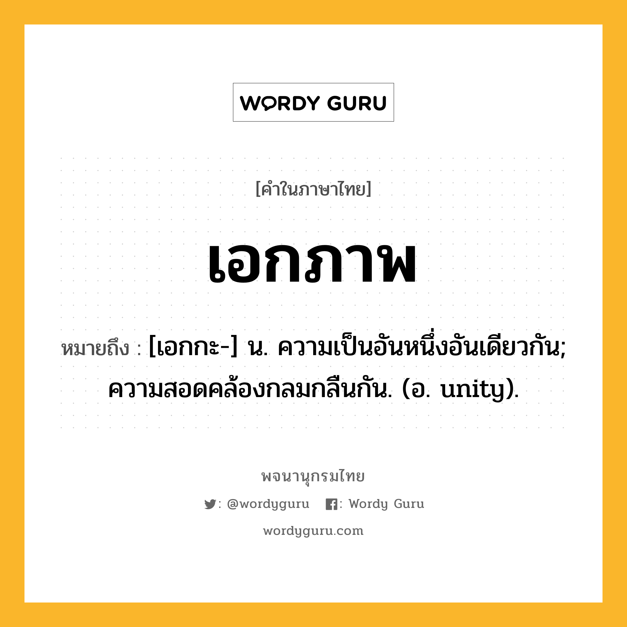 เอกภาพ ความหมาย หมายถึงอะไร?, คำในภาษาไทย เอกภาพ หมายถึง [เอกกะ-] น. ความเป็นอันหนึ่งอันเดียวกัน; ความสอดคล้องกลมกลืนกัน. (อ. unity).