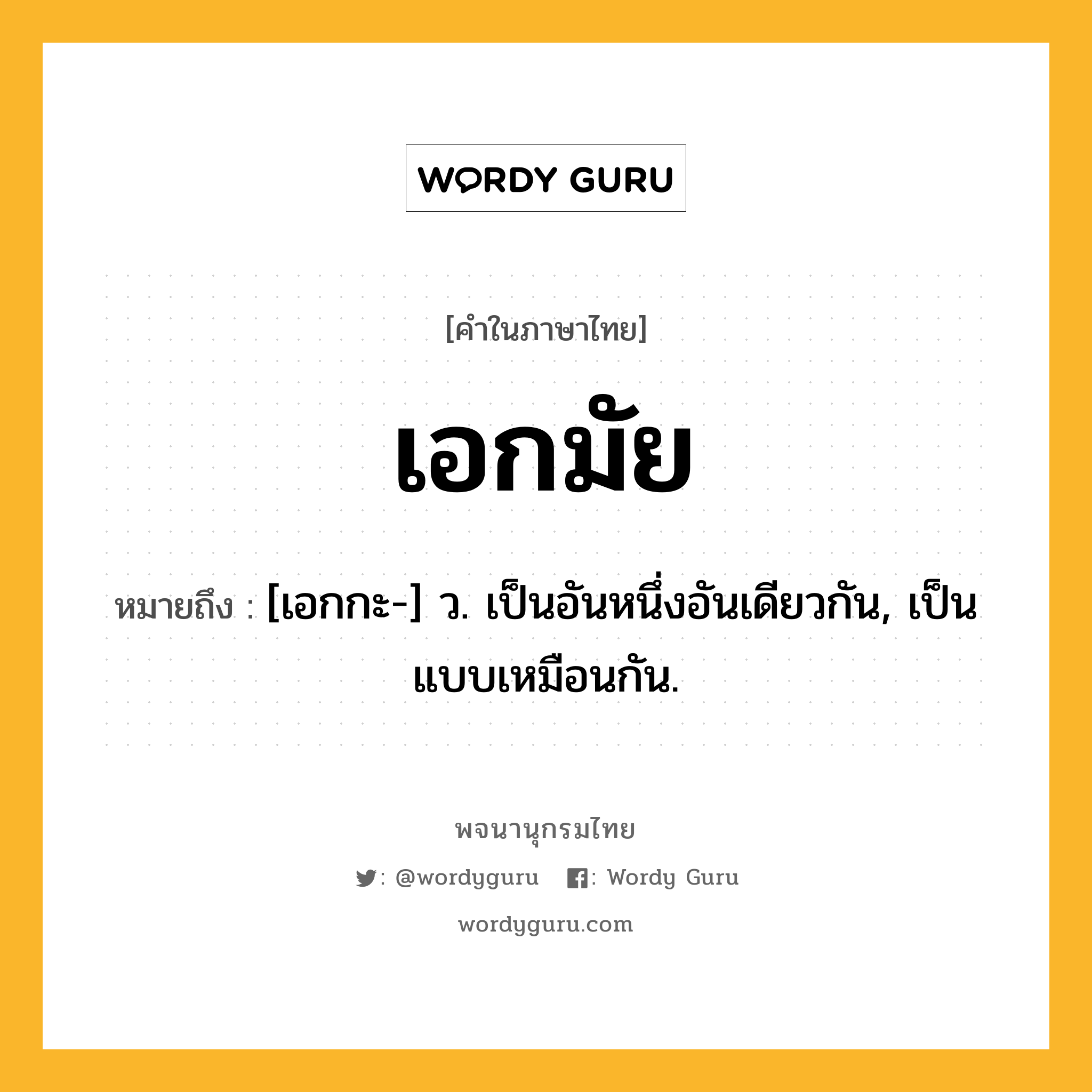 เอกมัย ความหมาย หมายถึงอะไร?, คำในภาษาไทย เอกมัย หมายถึง [เอกกะ-] ว. เป็นอันหนึ่งอันเดียวกัน, เป็นแบบเหมือนกัน.