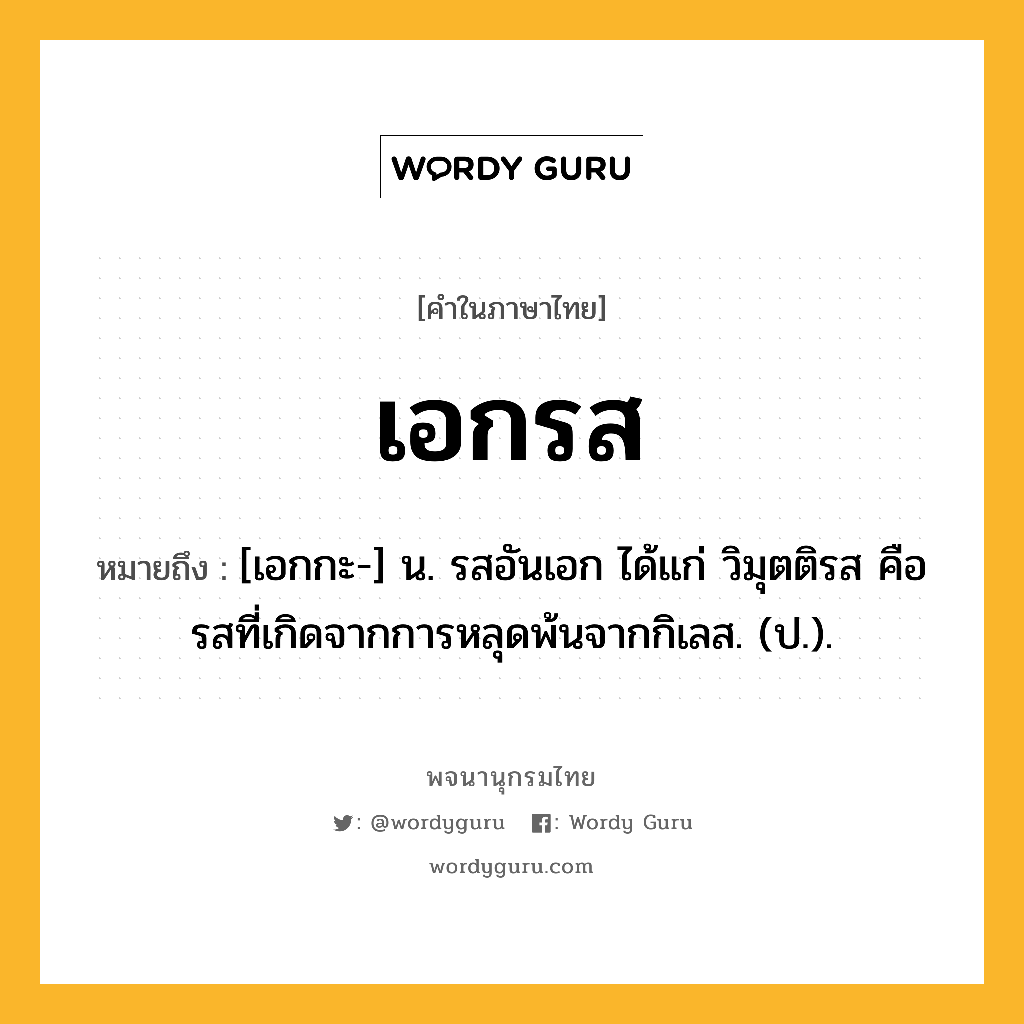 เอกรส ความหมาย หมายถึงอะไร?, คำในภาษาไทย เอกรส หมายถึง [เอกกะ-] น. รสอันเอก ได้แก่ วิมุตติรส คือ รสที่เกิดจากการหลุดพ้นจากกิเลส. (ป.).