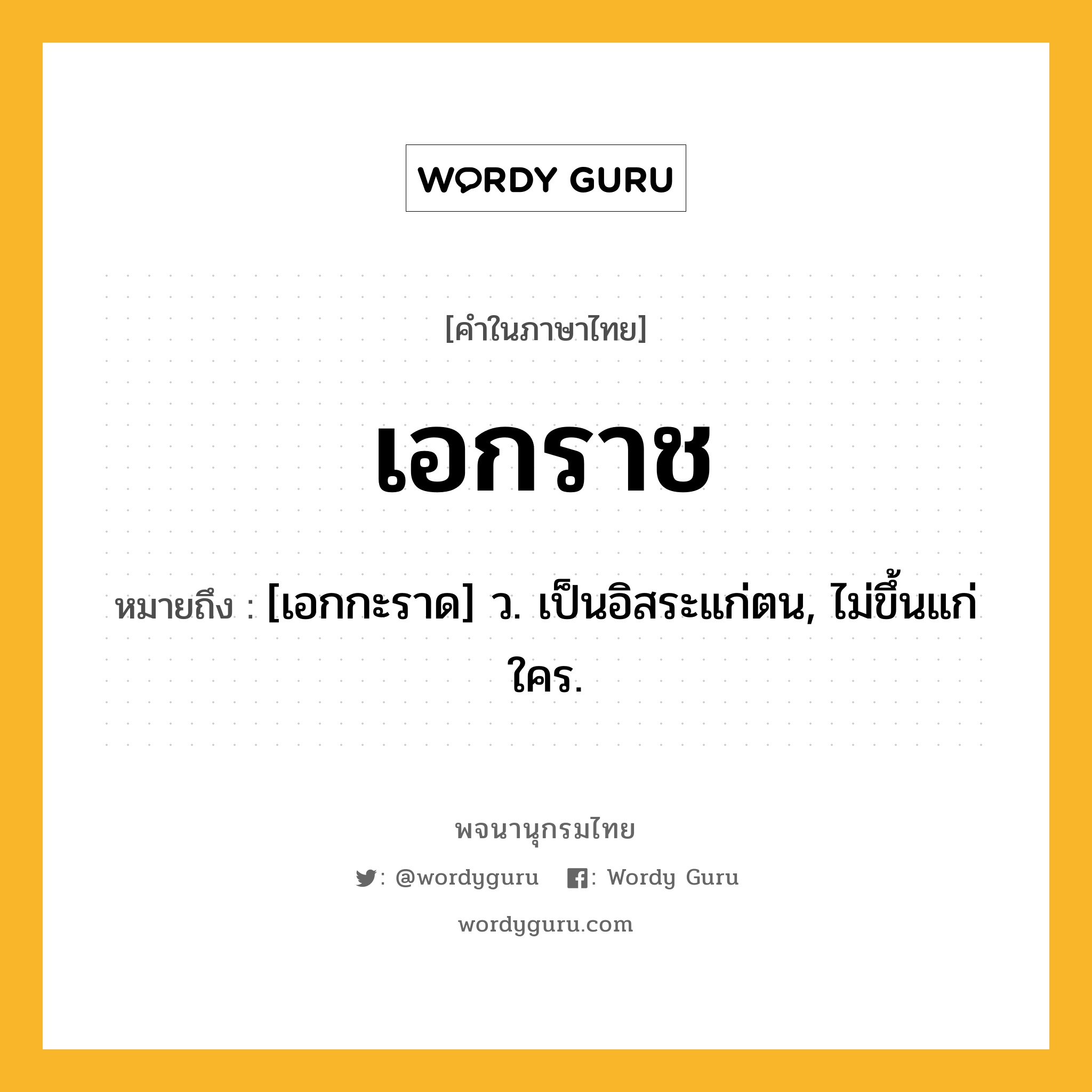 เอกราช ความหมาย หมายถึงอะไร?, คำในภาษาไทย เอกราช หมายถึง [เอกกะราด] ว. เป็นอิสระแก่ตน, ไม่ขึ้นแก่ใคร.