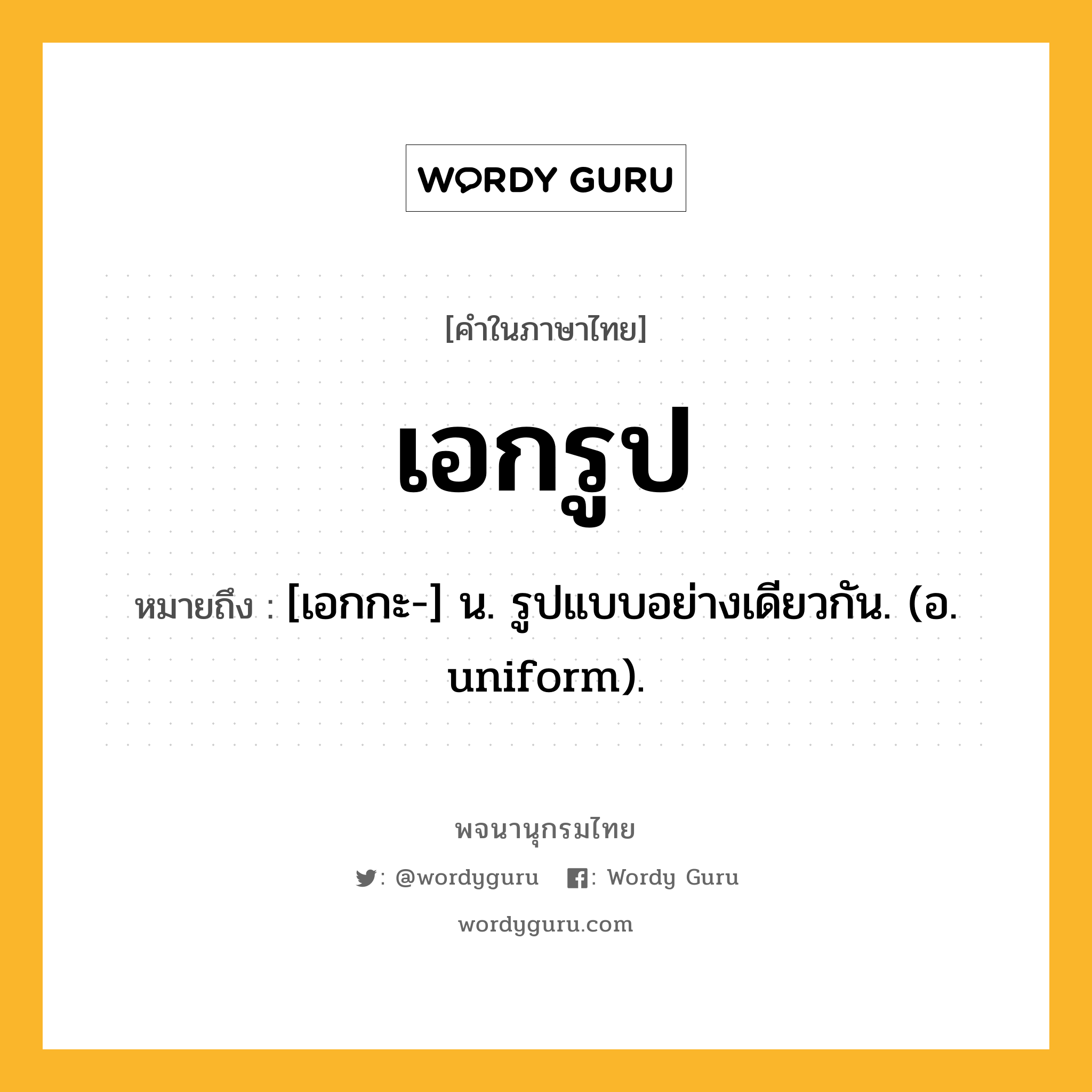 เอกรูป ความหมาย หมายถึงอะไร?, คำในภาษาไทย เอกรูป หมายถึง [เอกกะ-] น. รูปแบบอย่างเดียวกัน. (อ. uniform).